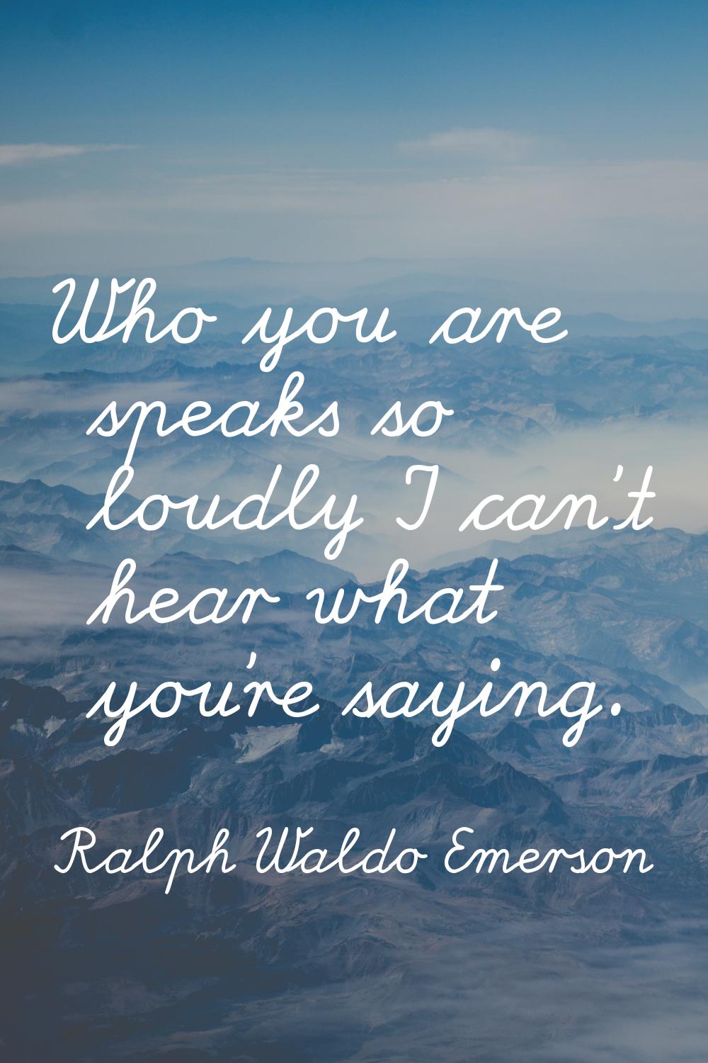 Who you are speaks so loudly I can't hear what you're saying.