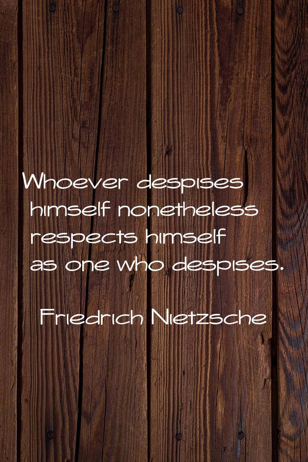 Whoever despises himself nonetheless respects himself as one who despises.
