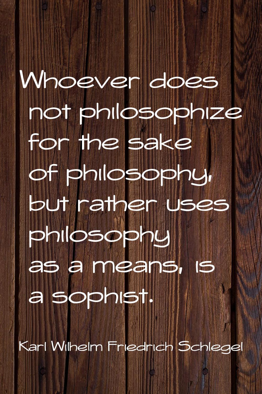 Whoever does not philosophize for the sake of philosophy, but rather uses philosophy as a means, is