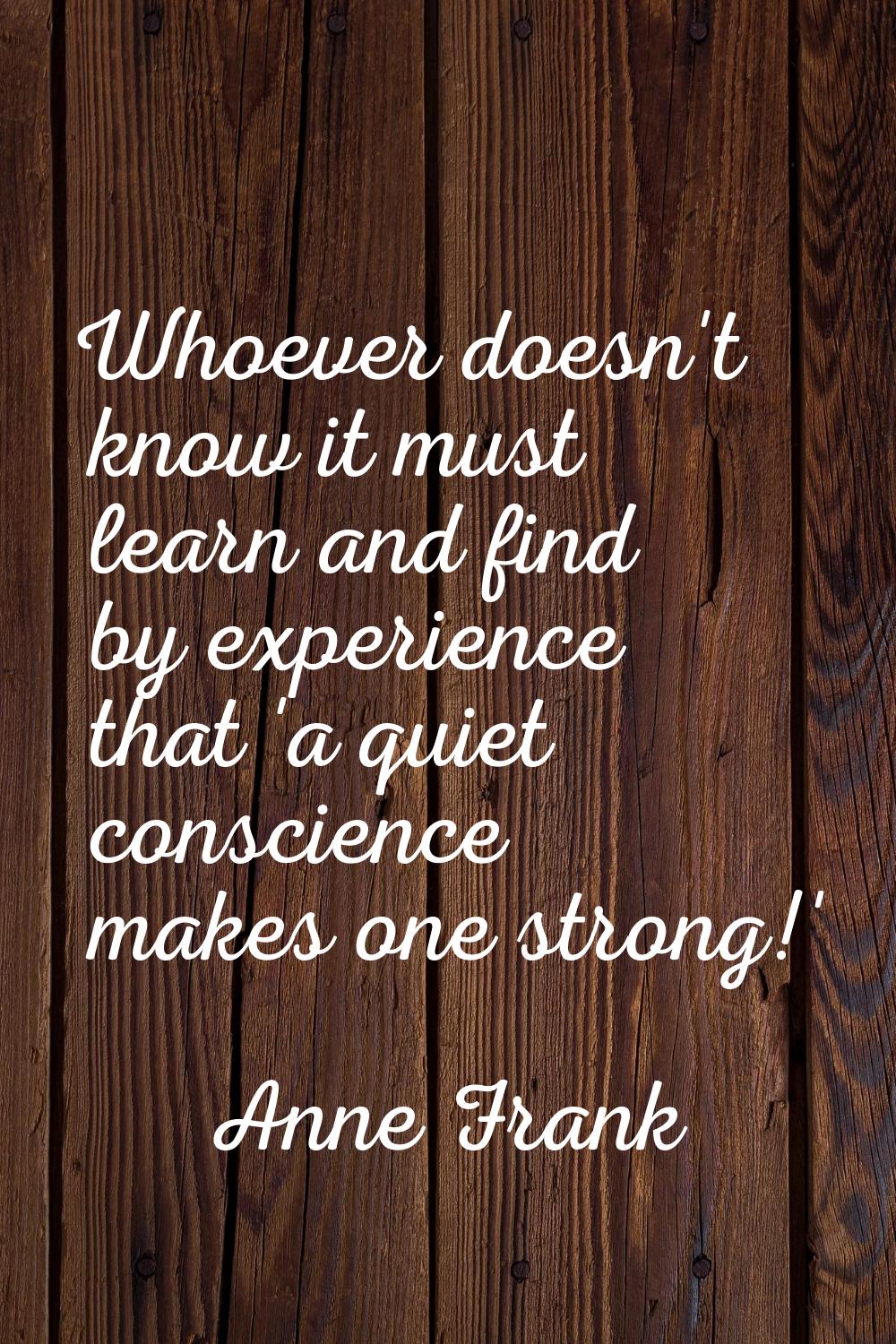 Whoever doesn't know it must learn and find by experience that 'a quiet conscience makes one strong