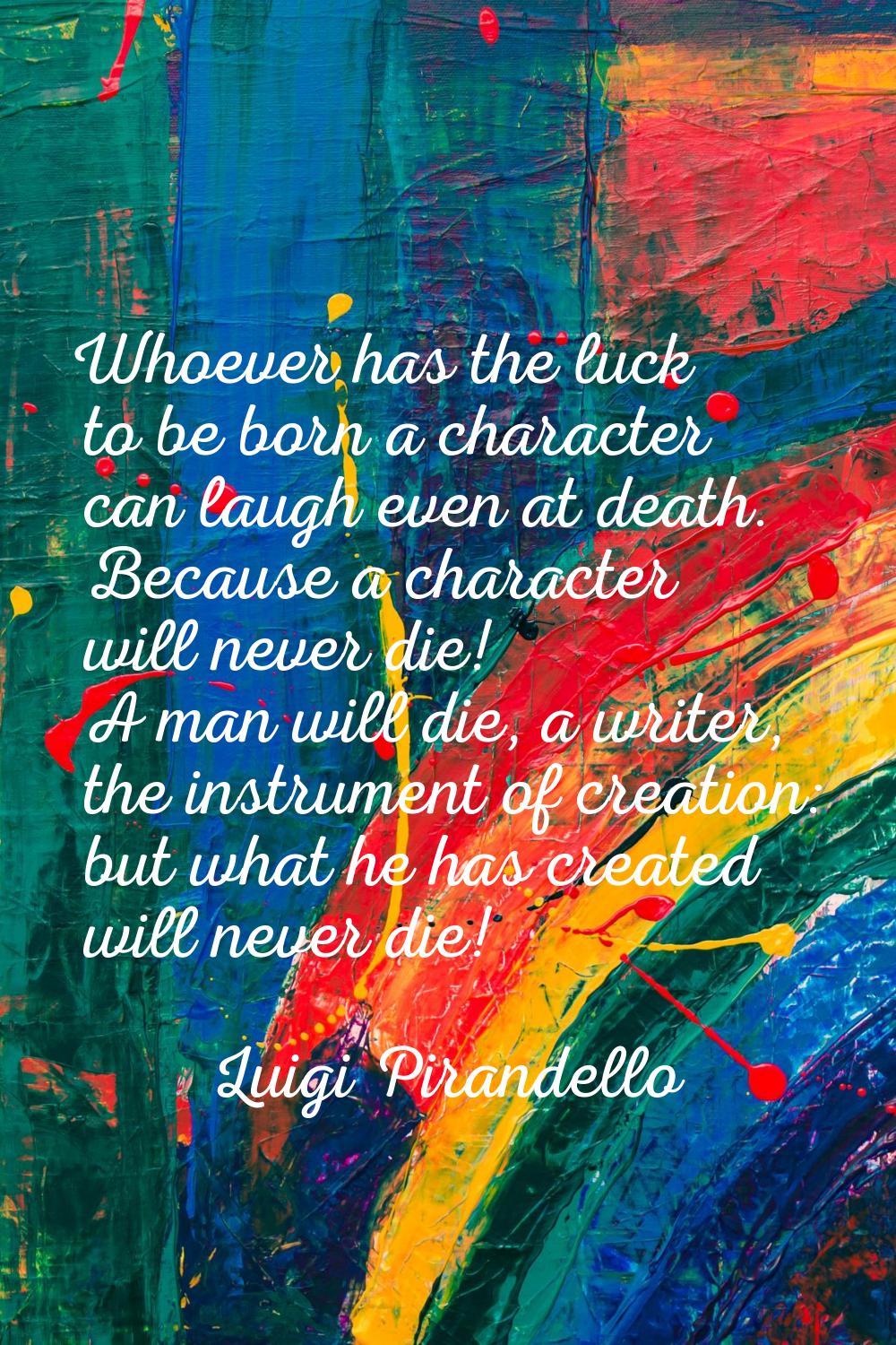Whoever has the luck to be born a character can laugh even at death. Because a character will never