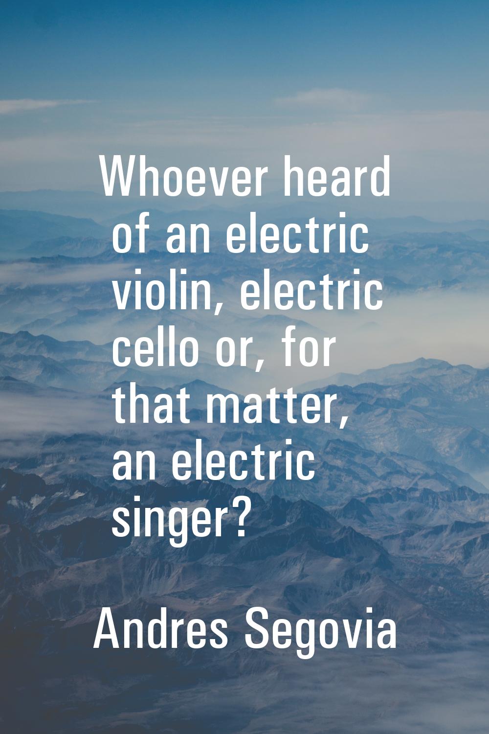 Whoever heard of an electric violin, electric cello or, for that matter, an electric singer?