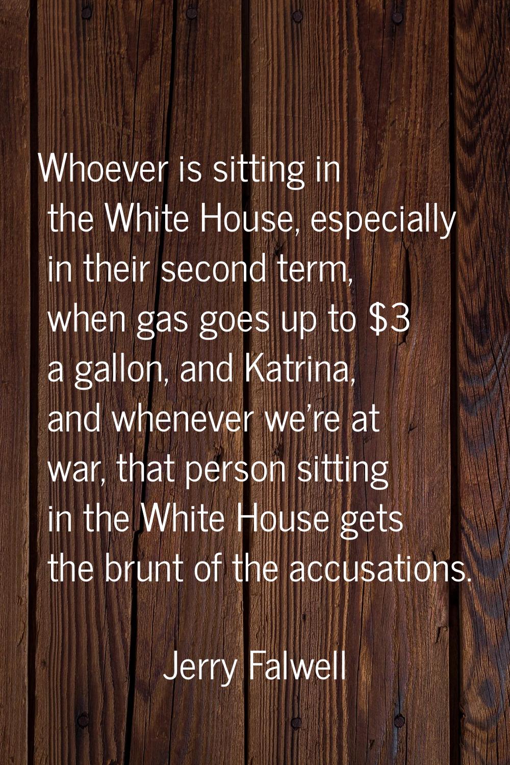 Whoever is sitting in the White House, especially in their second term, when gas goes up to $3 a ga