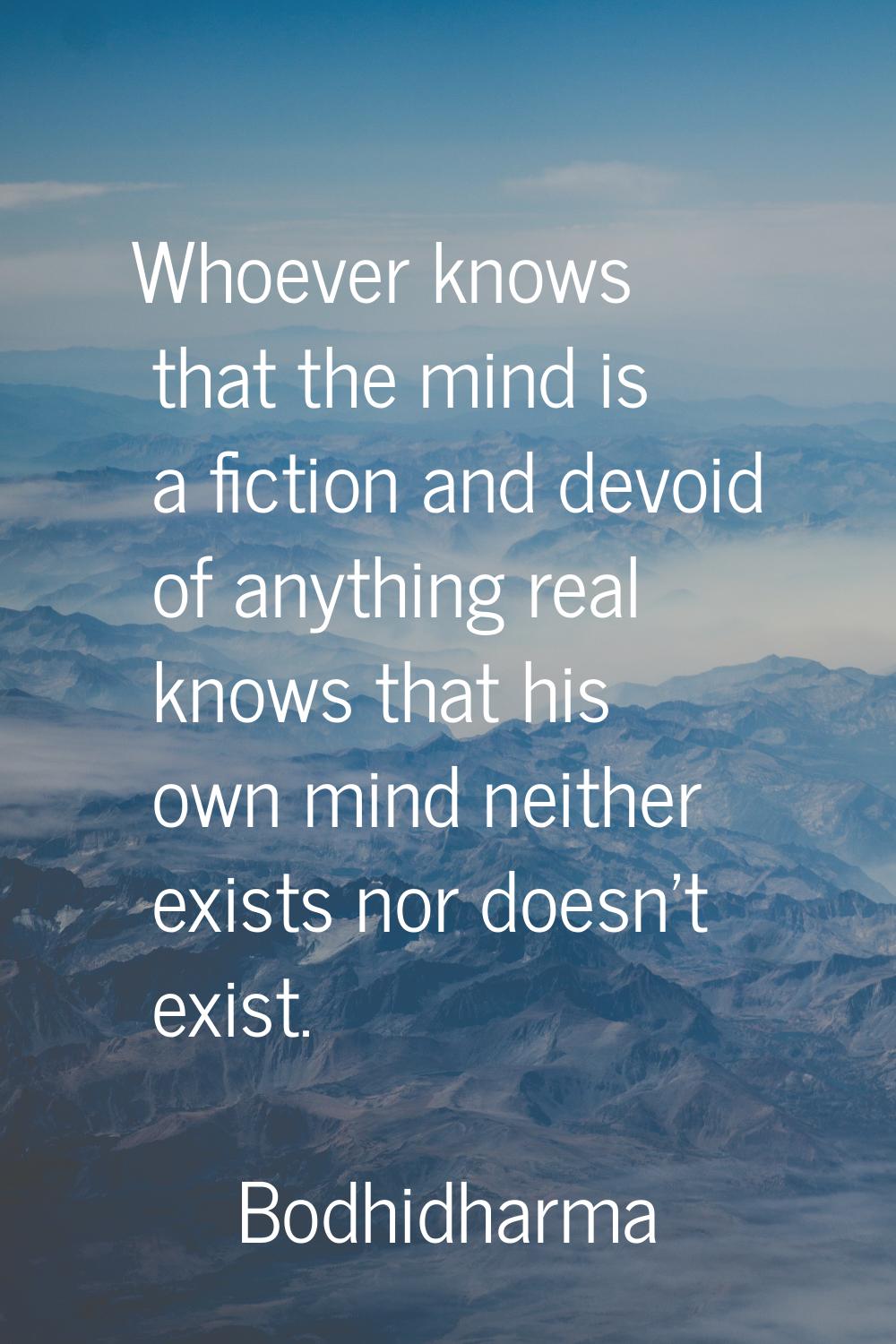 Whoever knows that the mind is a fiction and devoid of anything real knows that his own mind neithe