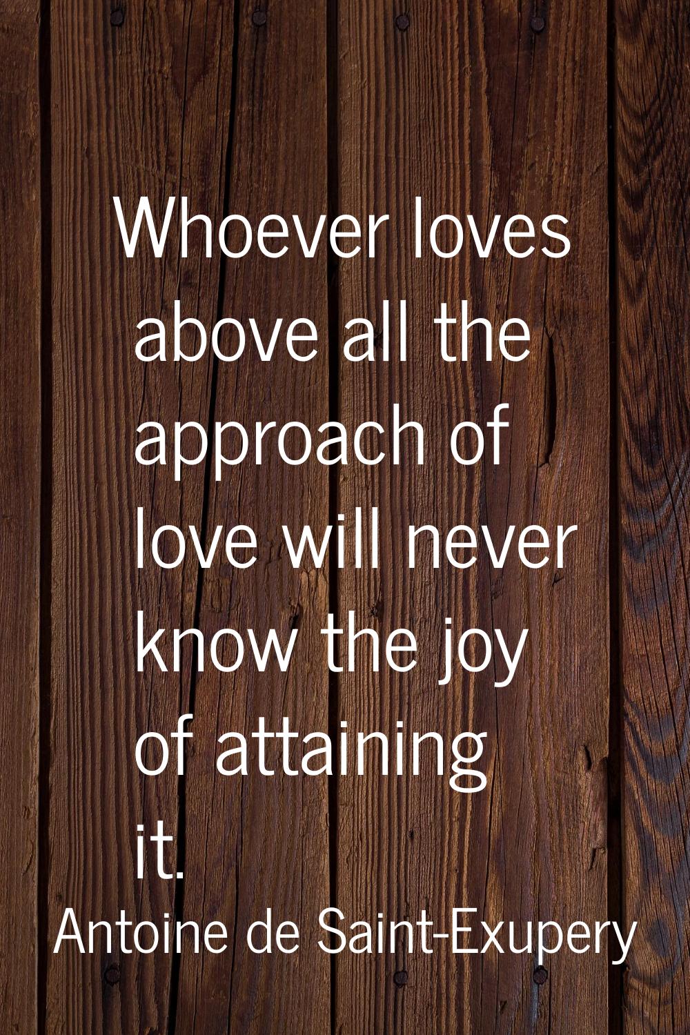 Whoever loves above all the approach of love will never know the joy of attaining it.
