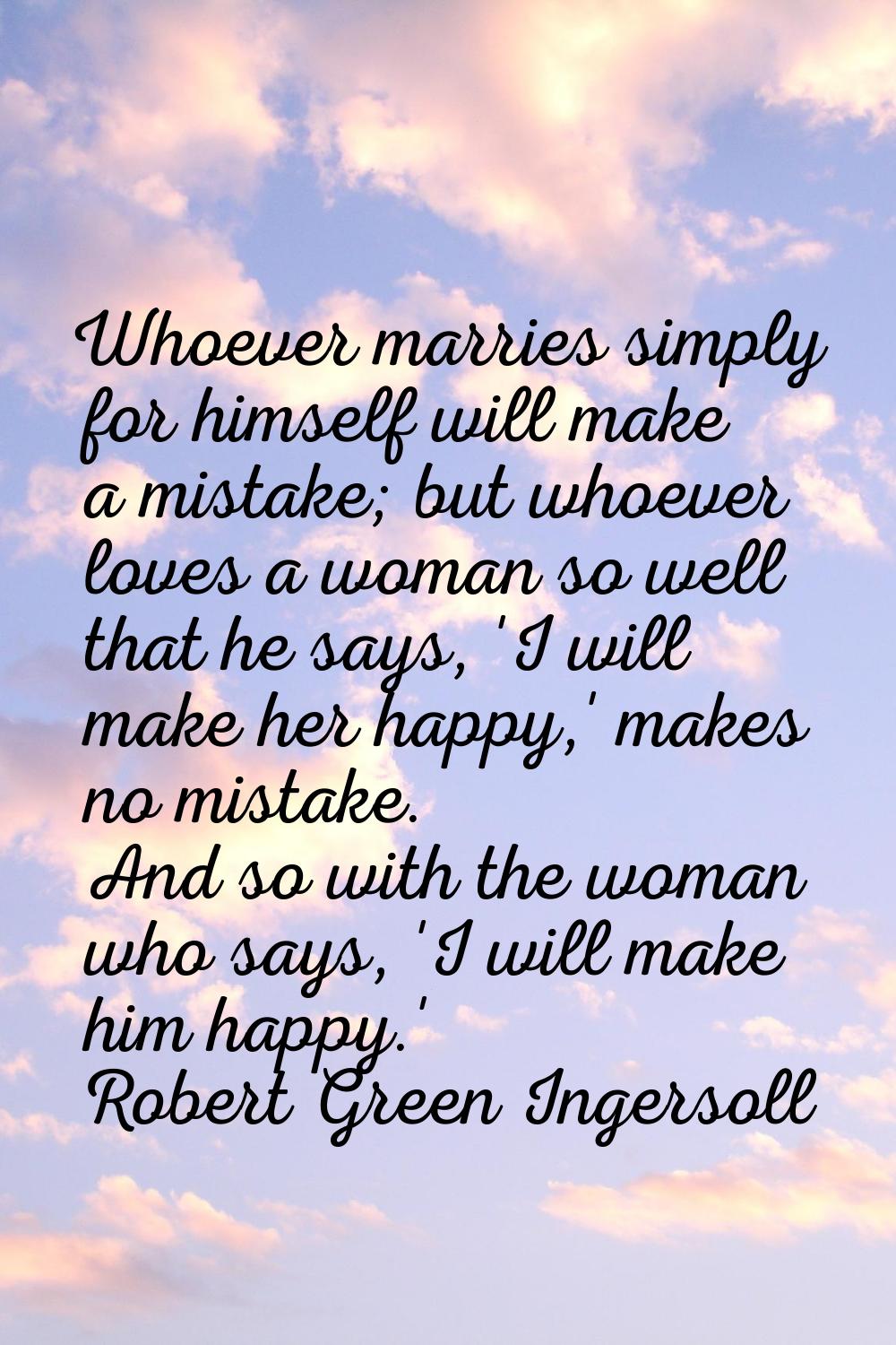 Whoever marries simply for himself will make a mistake; but whoever loves a woman so well that he s