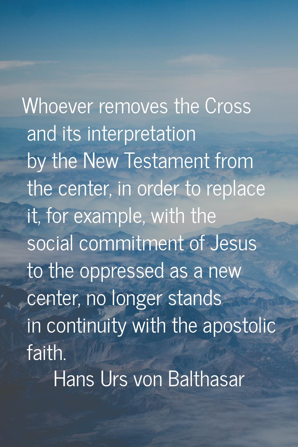 Whoever removes the Cross and its interpretation by the New Testament from the center, in order to 