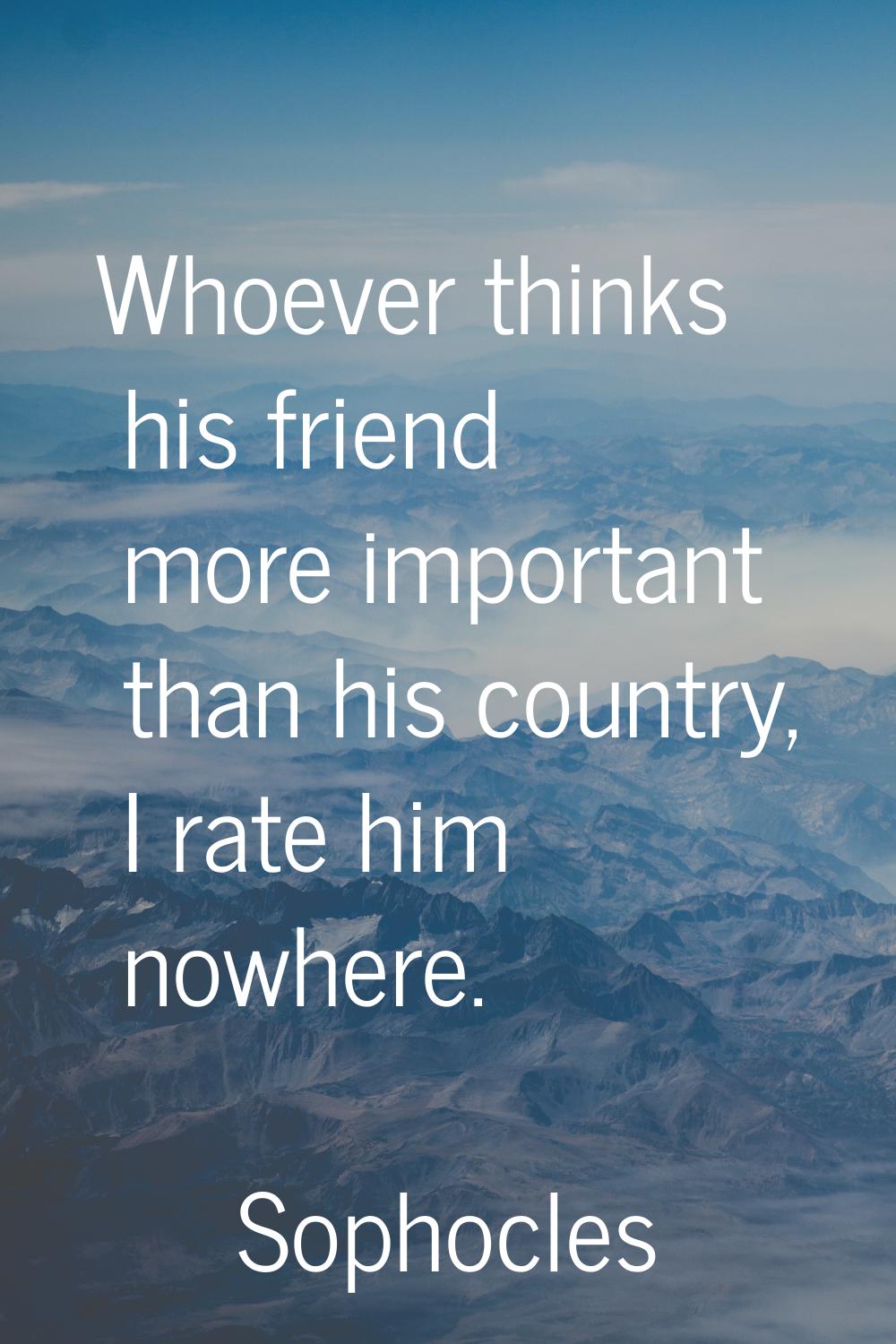 Whoever thinks his friend more important than his country, I rate him nowhere.