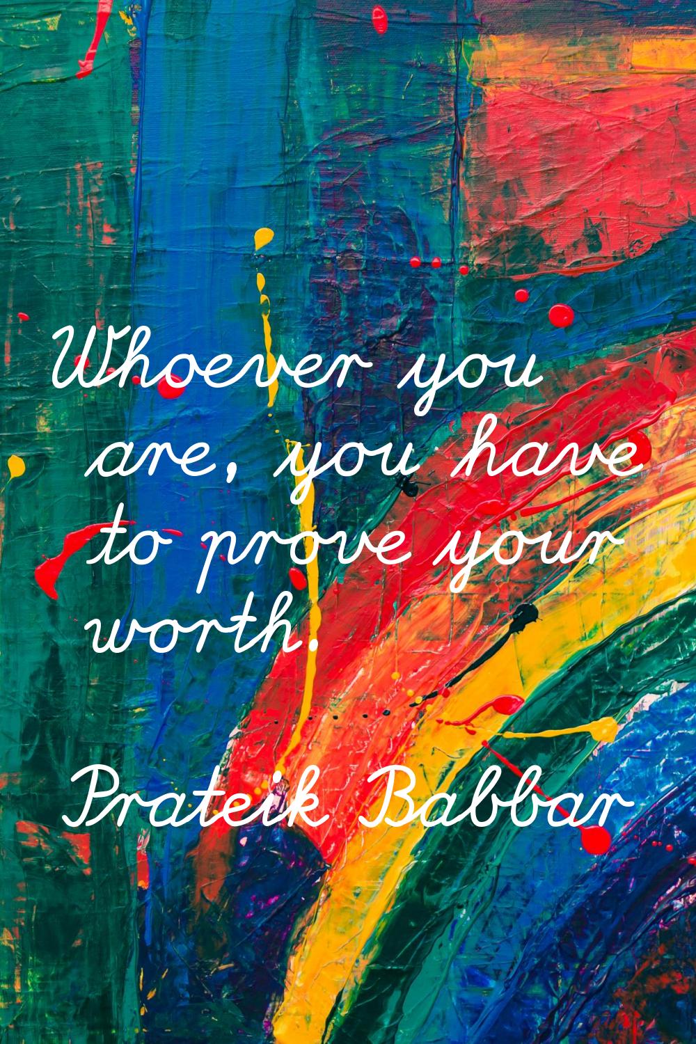 Whoever you are, you have to prove your worth.