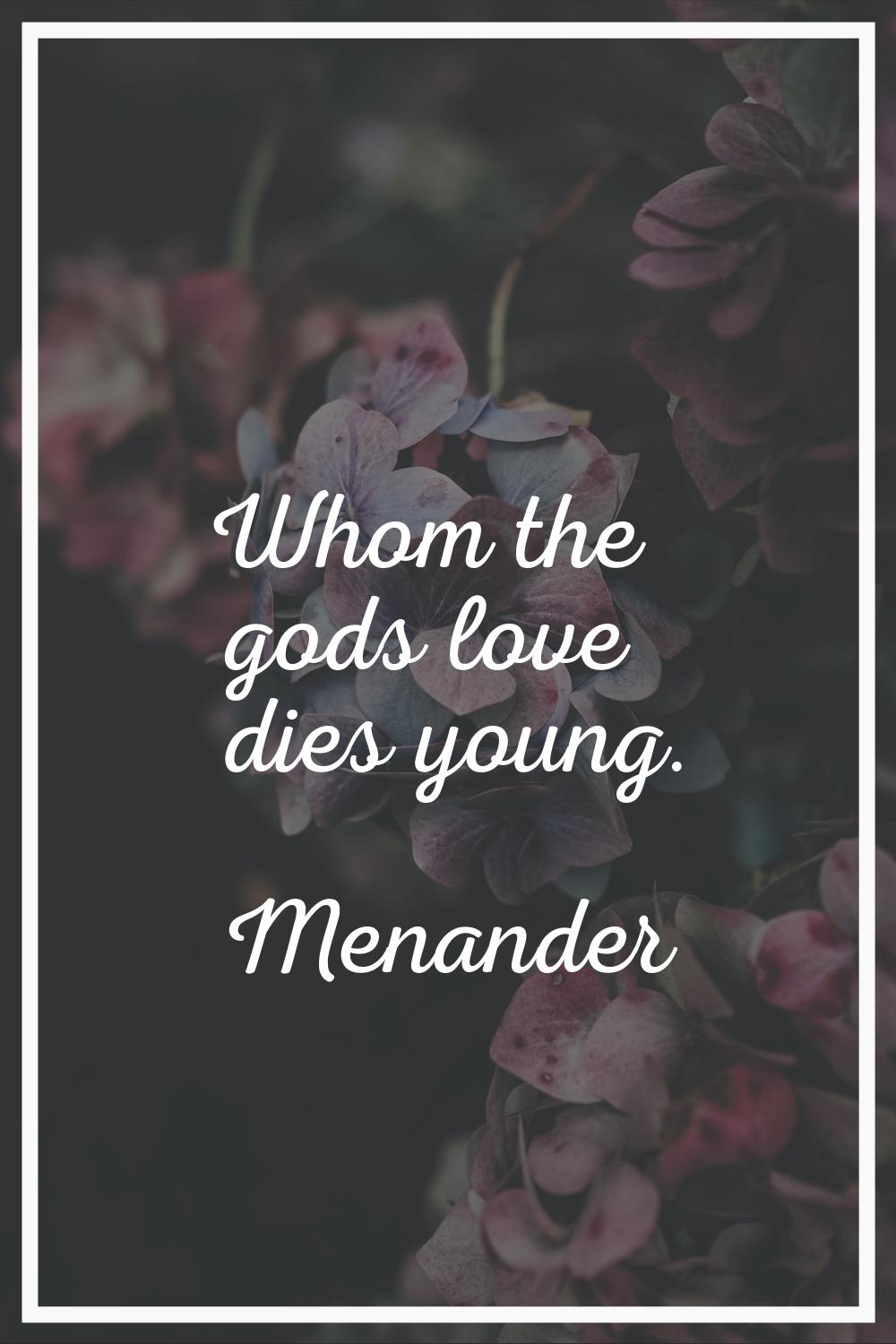 Whom the gods love dies young.