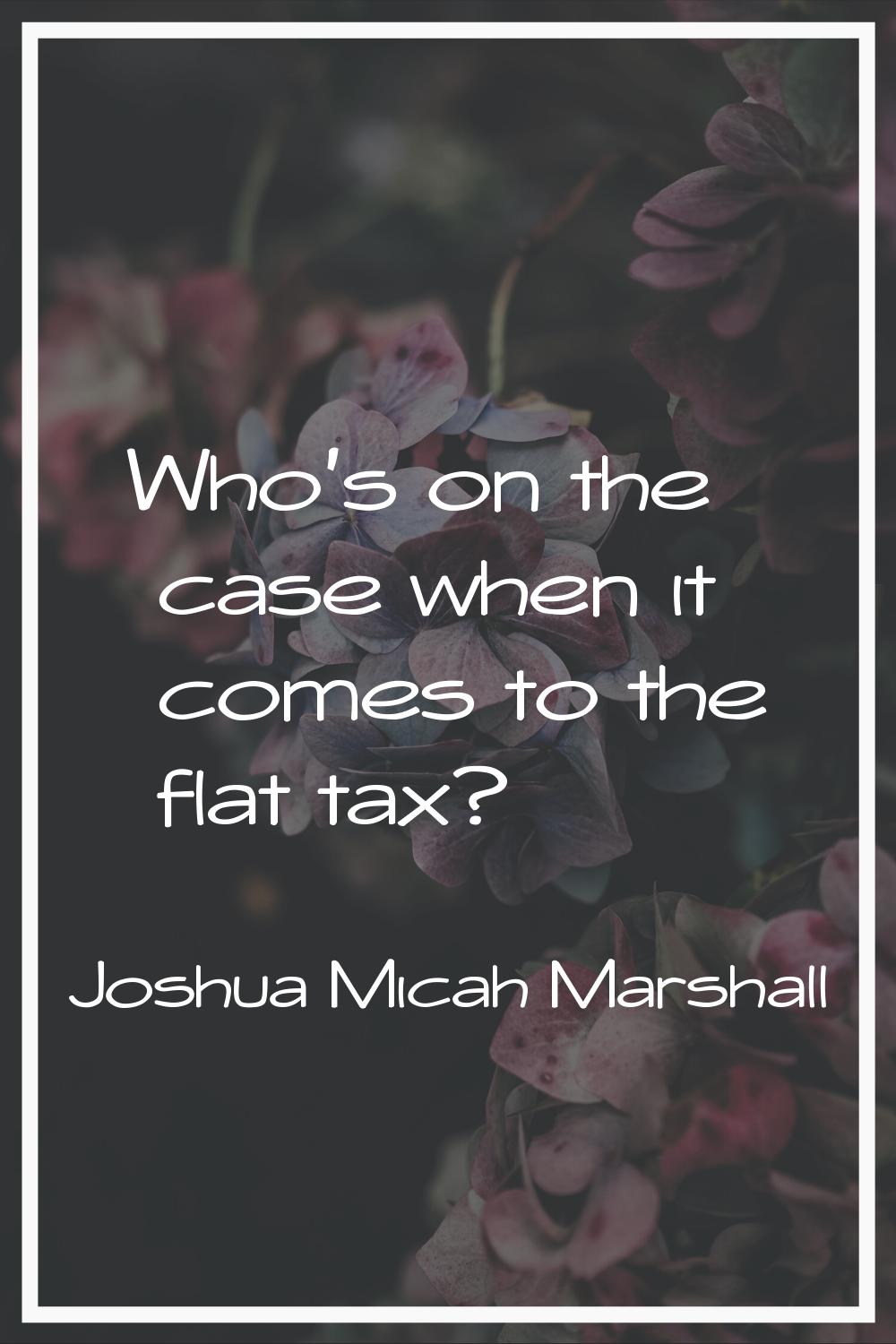 Who's on the case when it comes to the flat tax?
