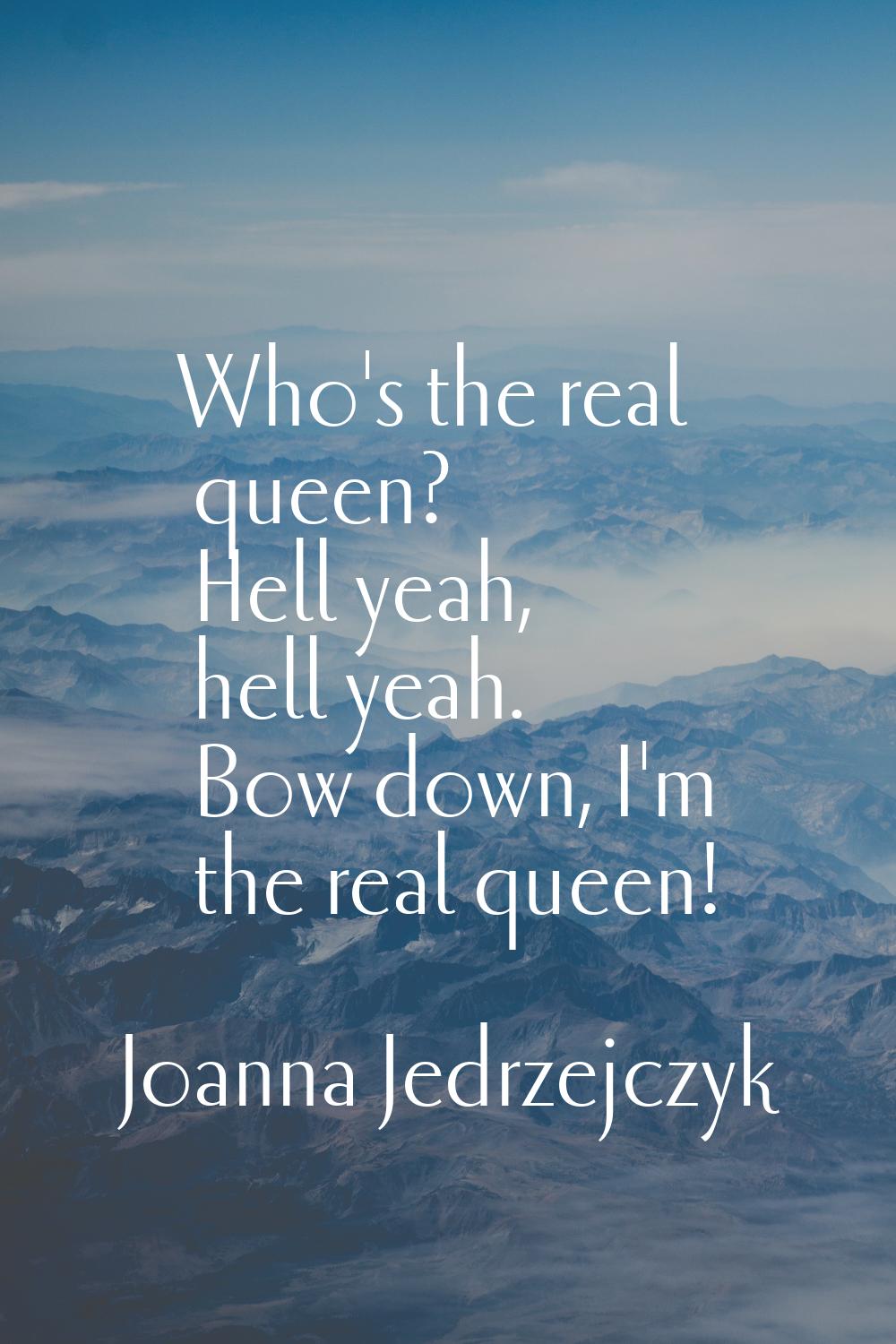 Who's the real queen? Hell yeah, hell yeah. Bow down, I'm the real queen!