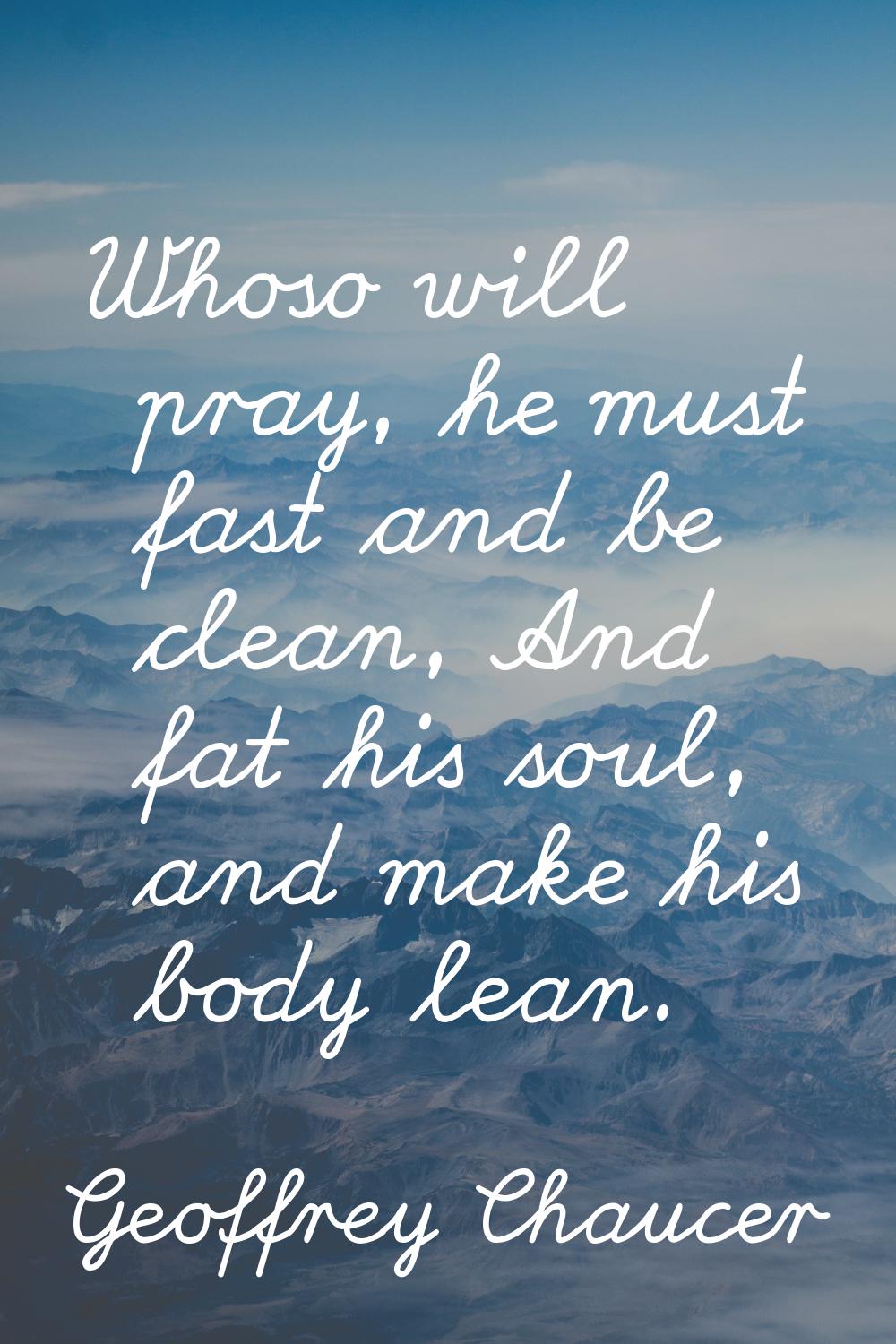 Whoso will pray, he must fast and be clean, And fat his soul, and make his body lean.