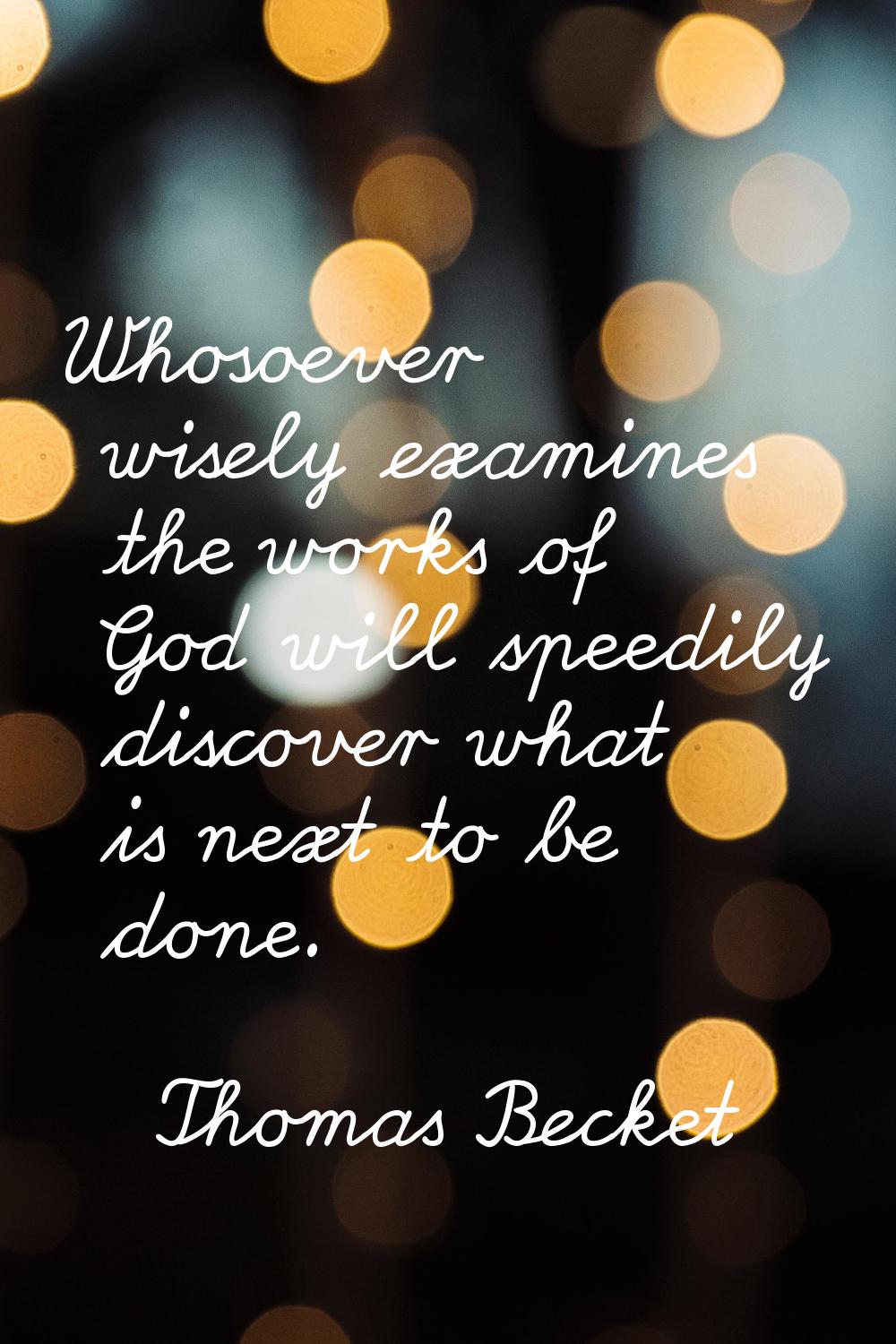Whosoever wisely examines the works of God will speedily discover what is next to be done.