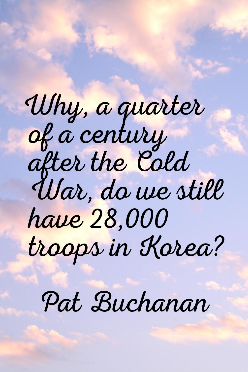 Why, a quarter of a century after the Cold War, do we still have 28,000 troops in Korea?