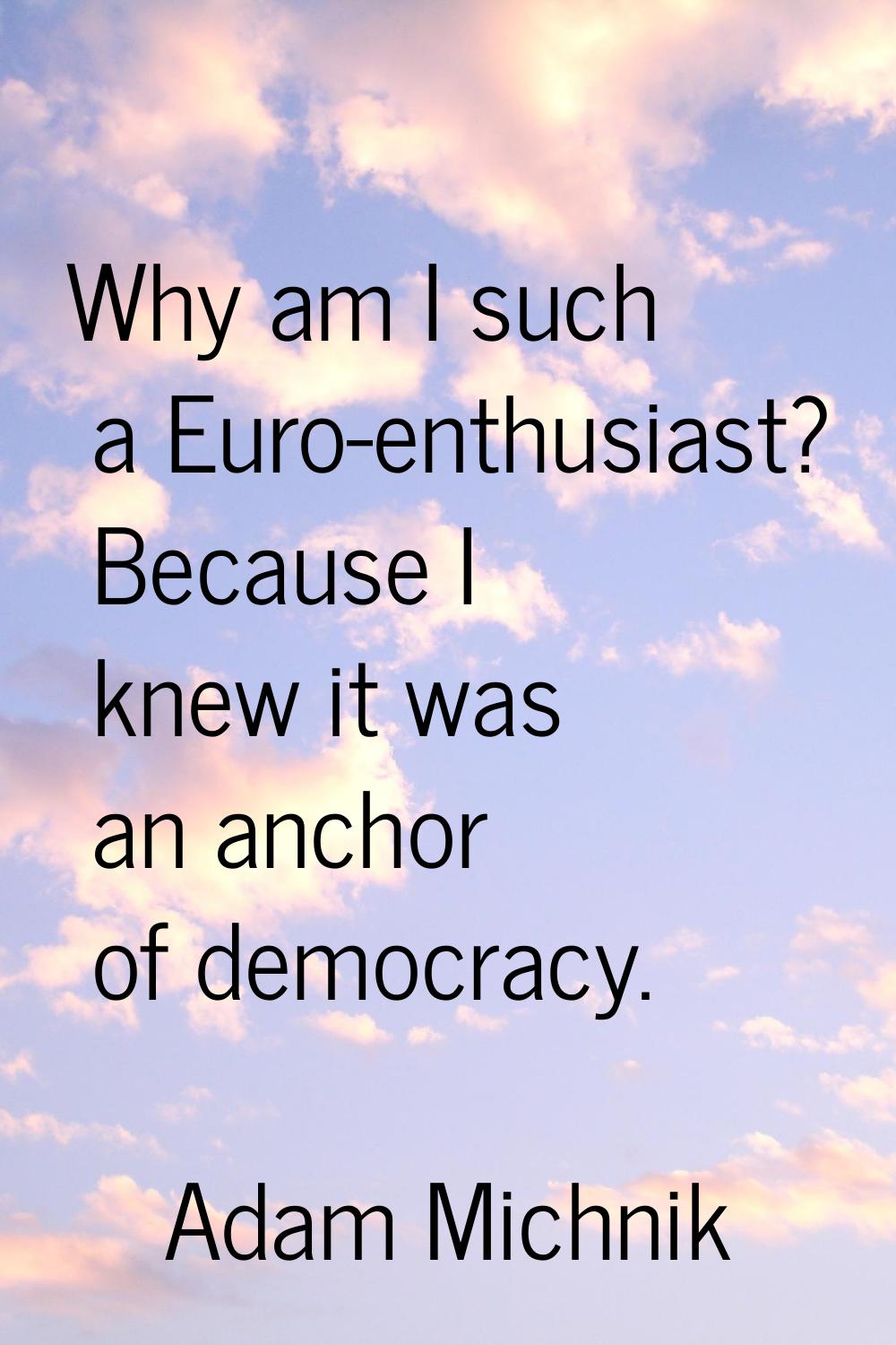 Why am I such a Euro-enthusiast? Because I knew it was an anchor of democracy.