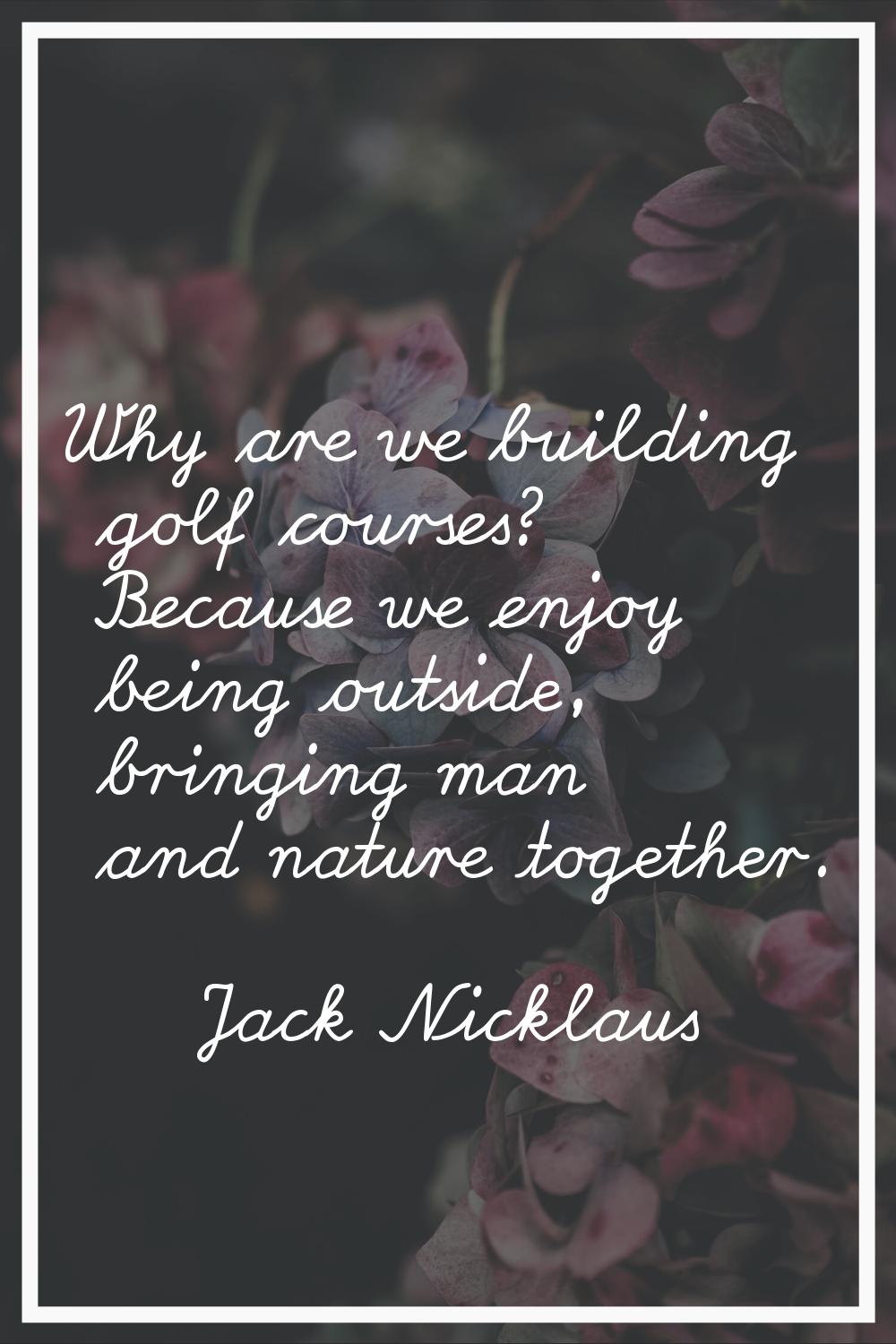 Why are we building golf courses? Because we enjoy being outside, bringing man and nature together.