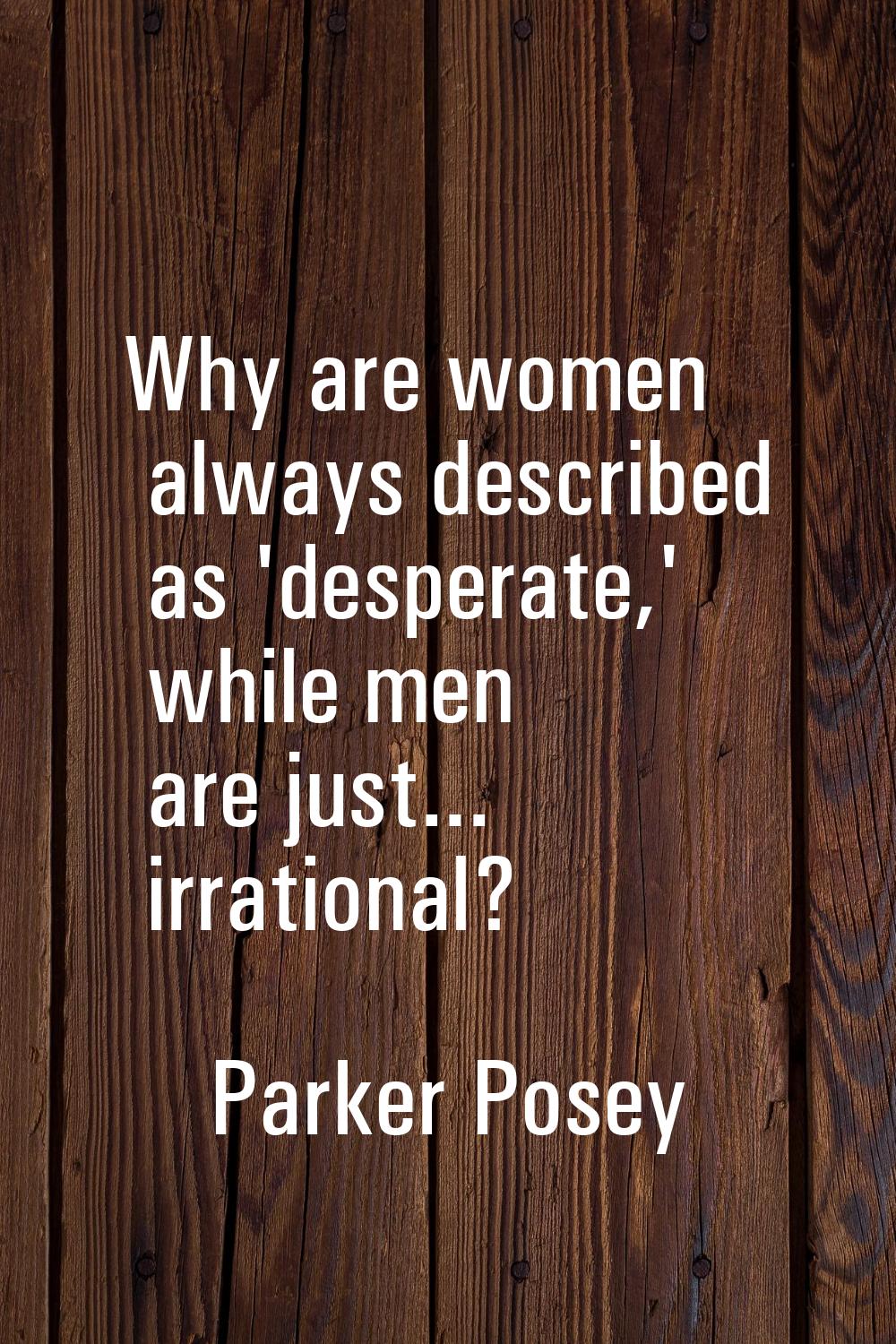 Why are women always described as 'desperate,' while men are just... irrational?