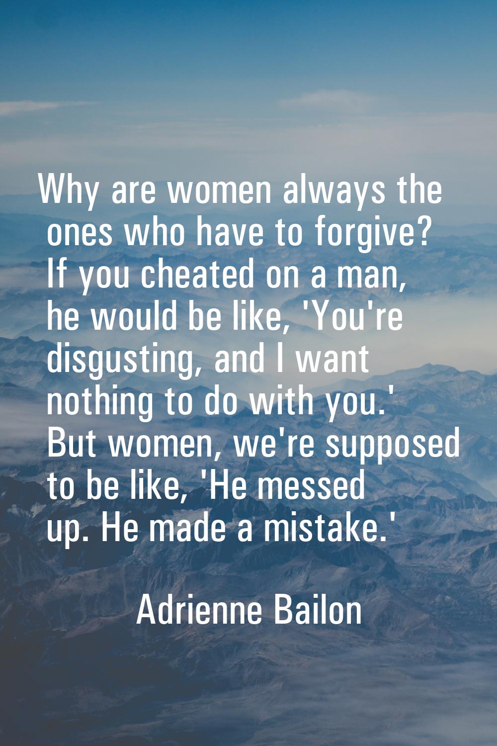Why are women always the ones who have to forgive? If you cheated on a man, he would be like, 'You'