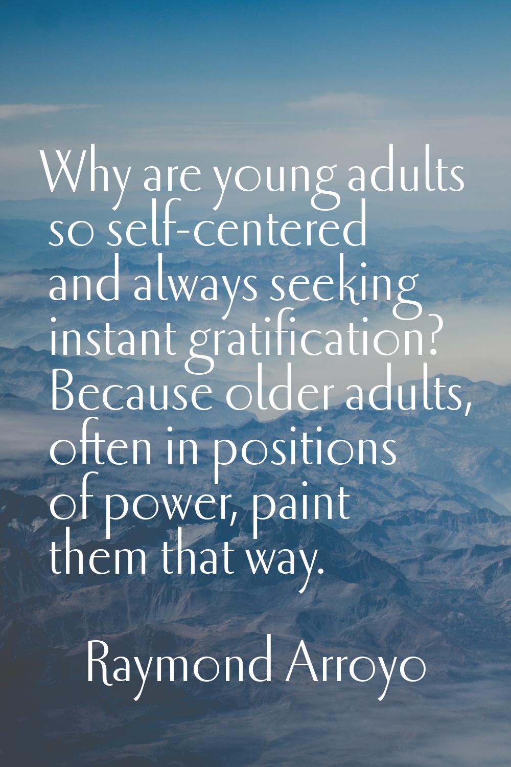 Why are young adults so self-centered and always seeking instant gratification? Because older adult