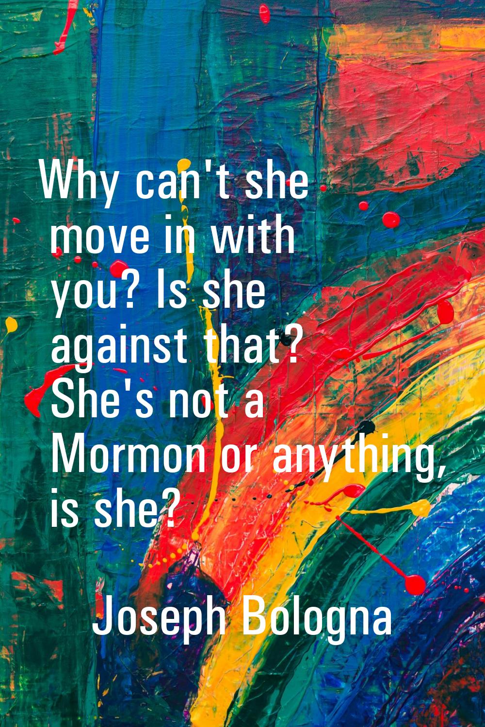 Why can't she move in with you? Is she against that? She's not a Mormon or anything, is she?