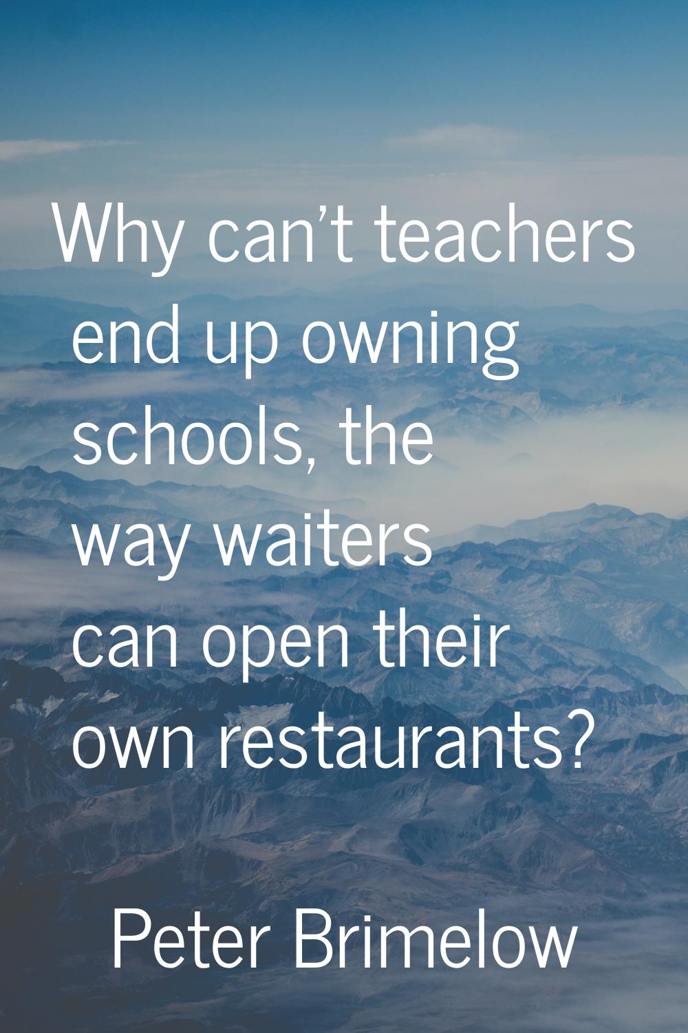 Why can't teachers end up owning schools, the way waiters can open their own restaurants?