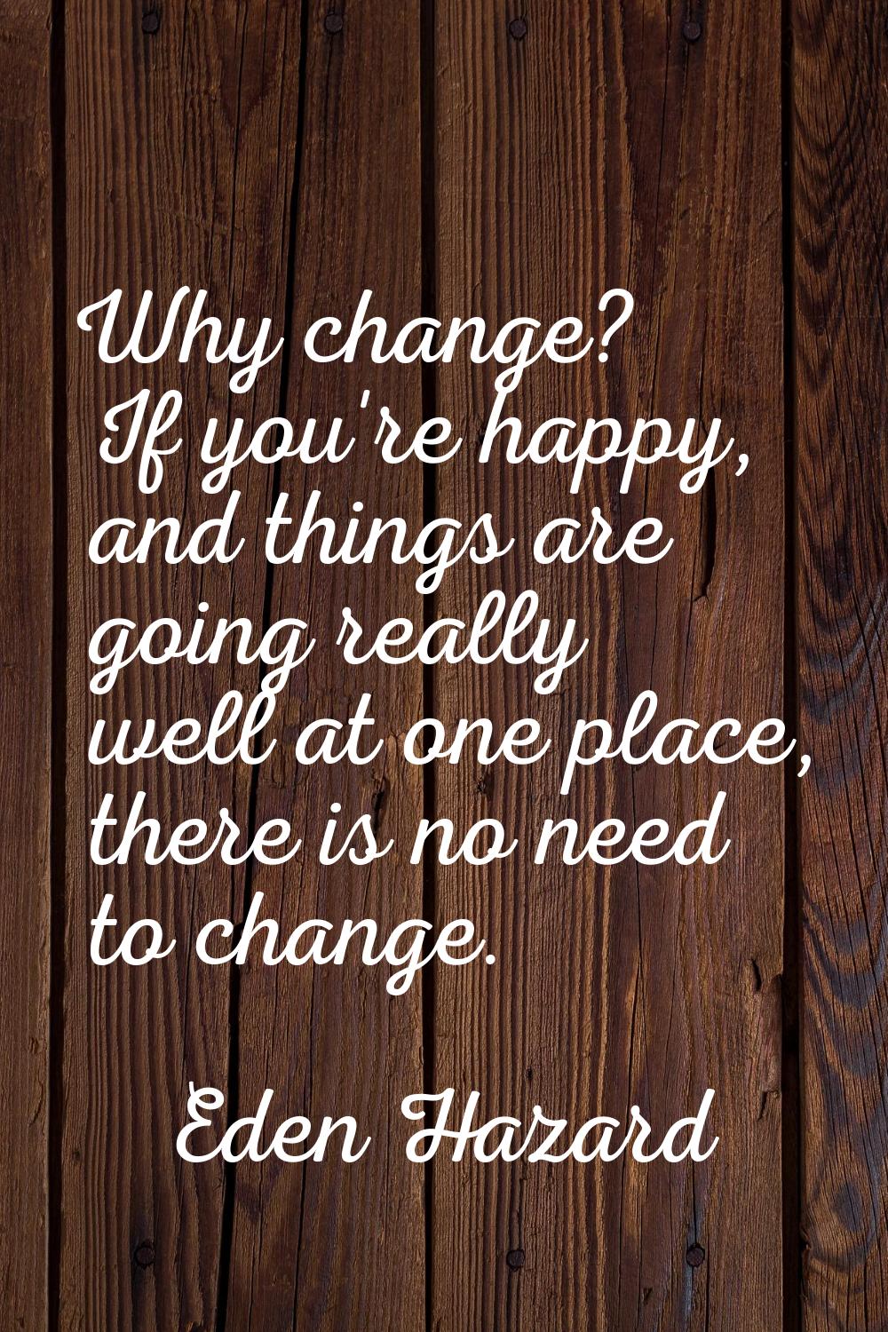 Why change? If you're happy, and things are going really well at one place, there is no need to cha