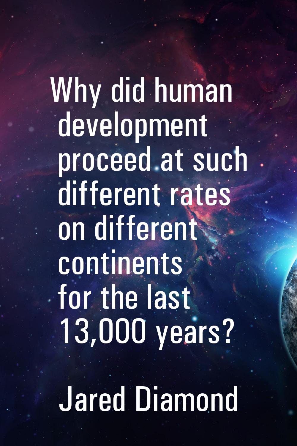 Why did human development proceed at such different rates on different continents for the last 13,0