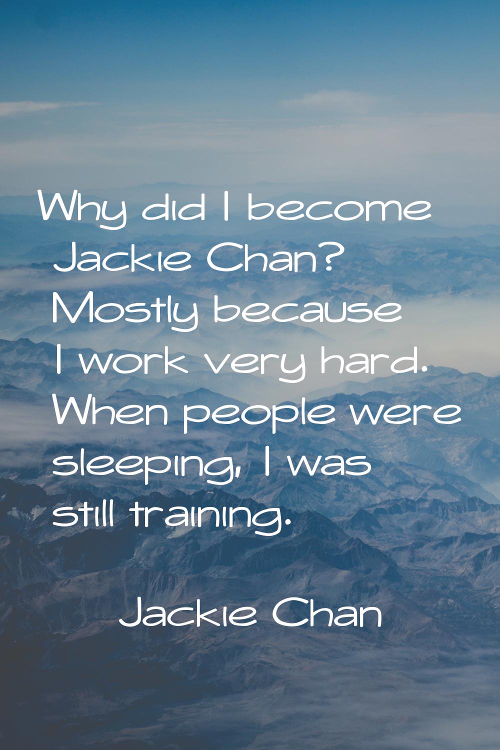 Why did I become Jackie Chan? Mostly because I work very hard. When people were sleeping, I was sti