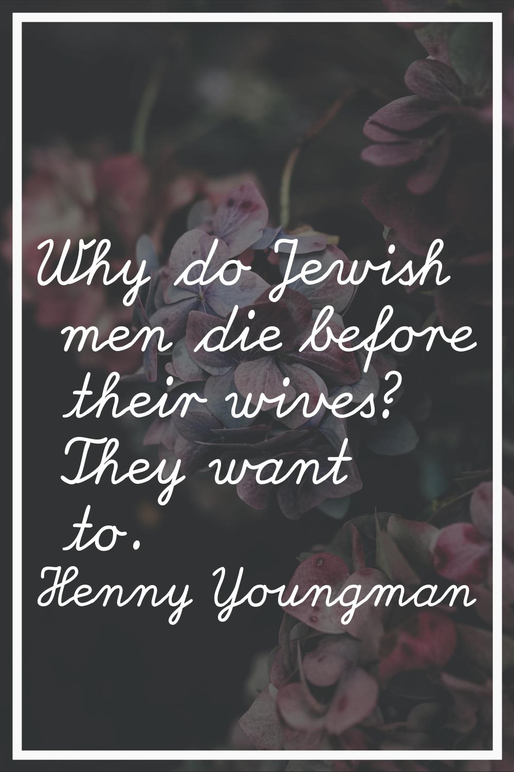 Why do Jewish men die before their wives? They want to.