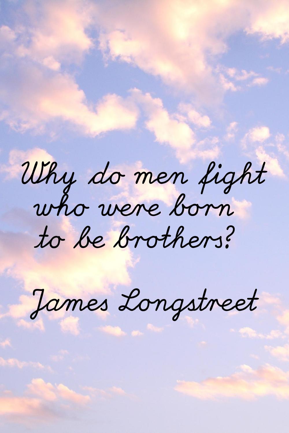 Why do men fight who were born to be brothers?