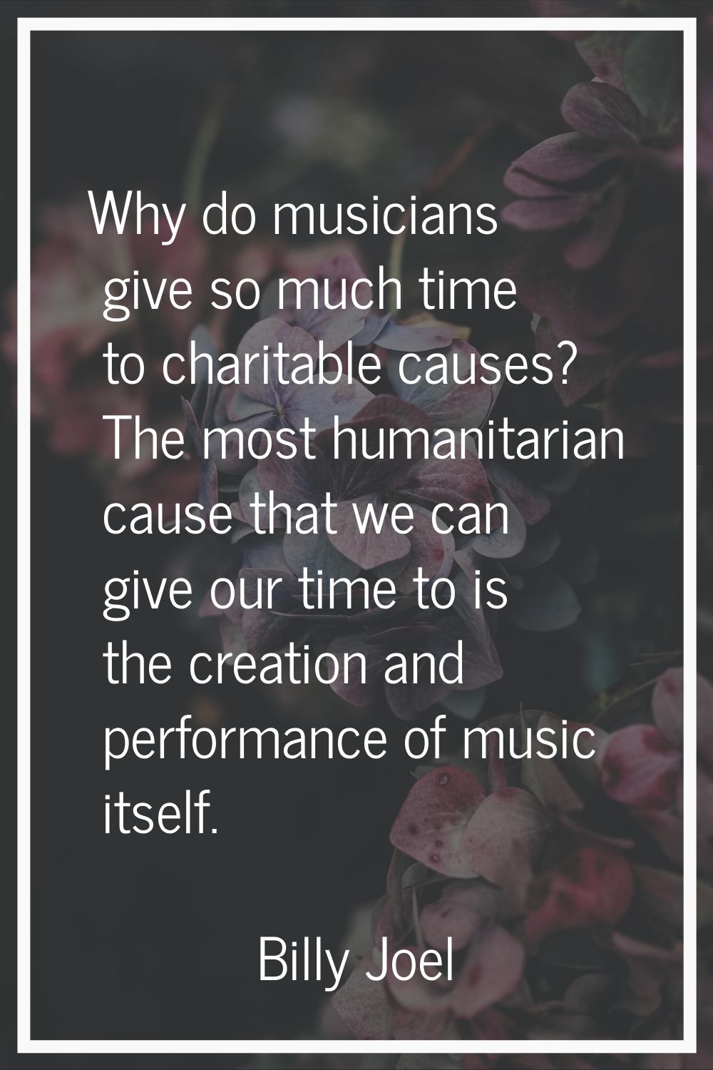 Why do musicians give so much time to charitable causes? The most humanitarian cause that we can gi
