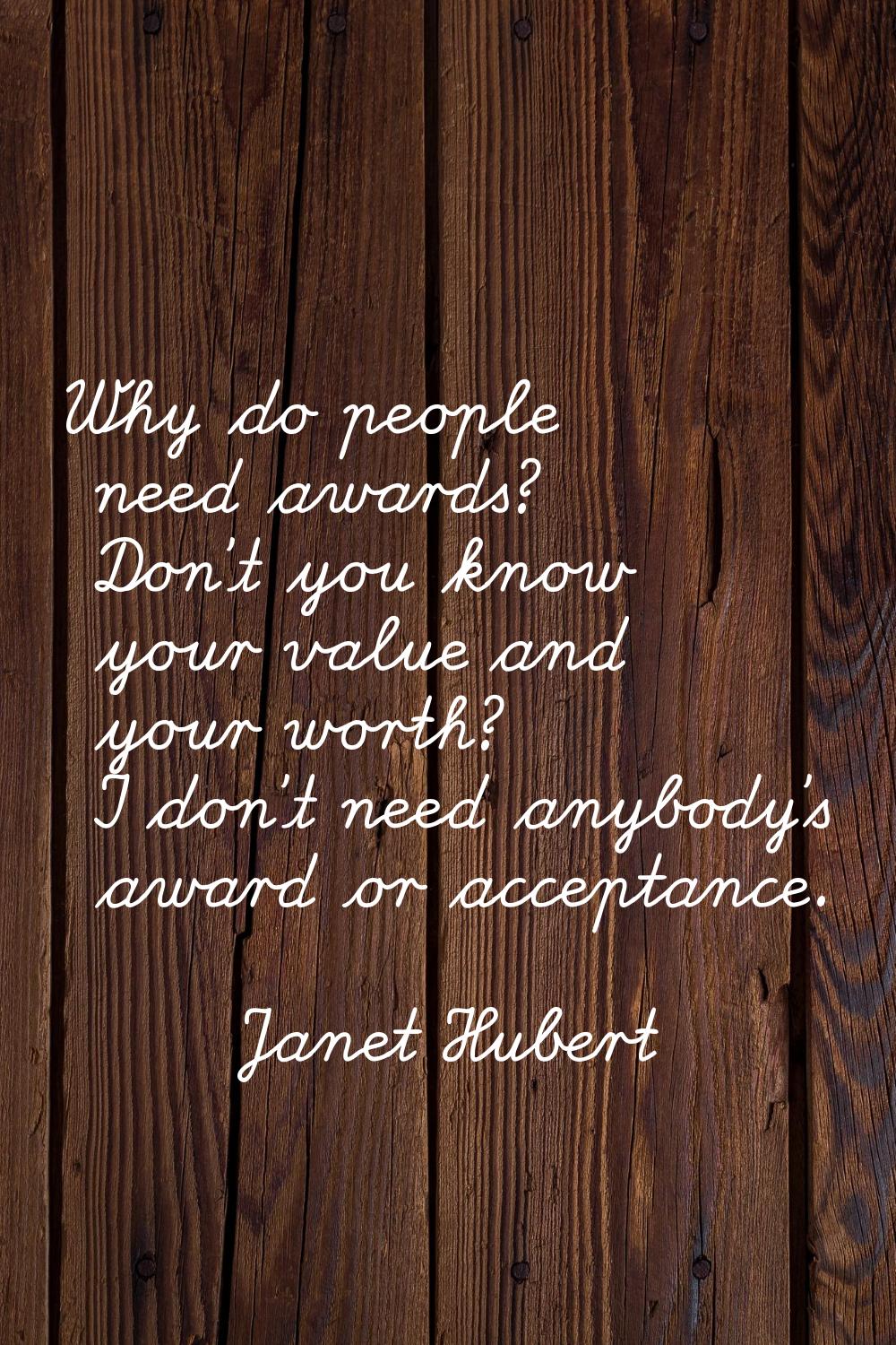Why do people need awards? Don’t you know your value and your worth? I don’t need anybody’s award o