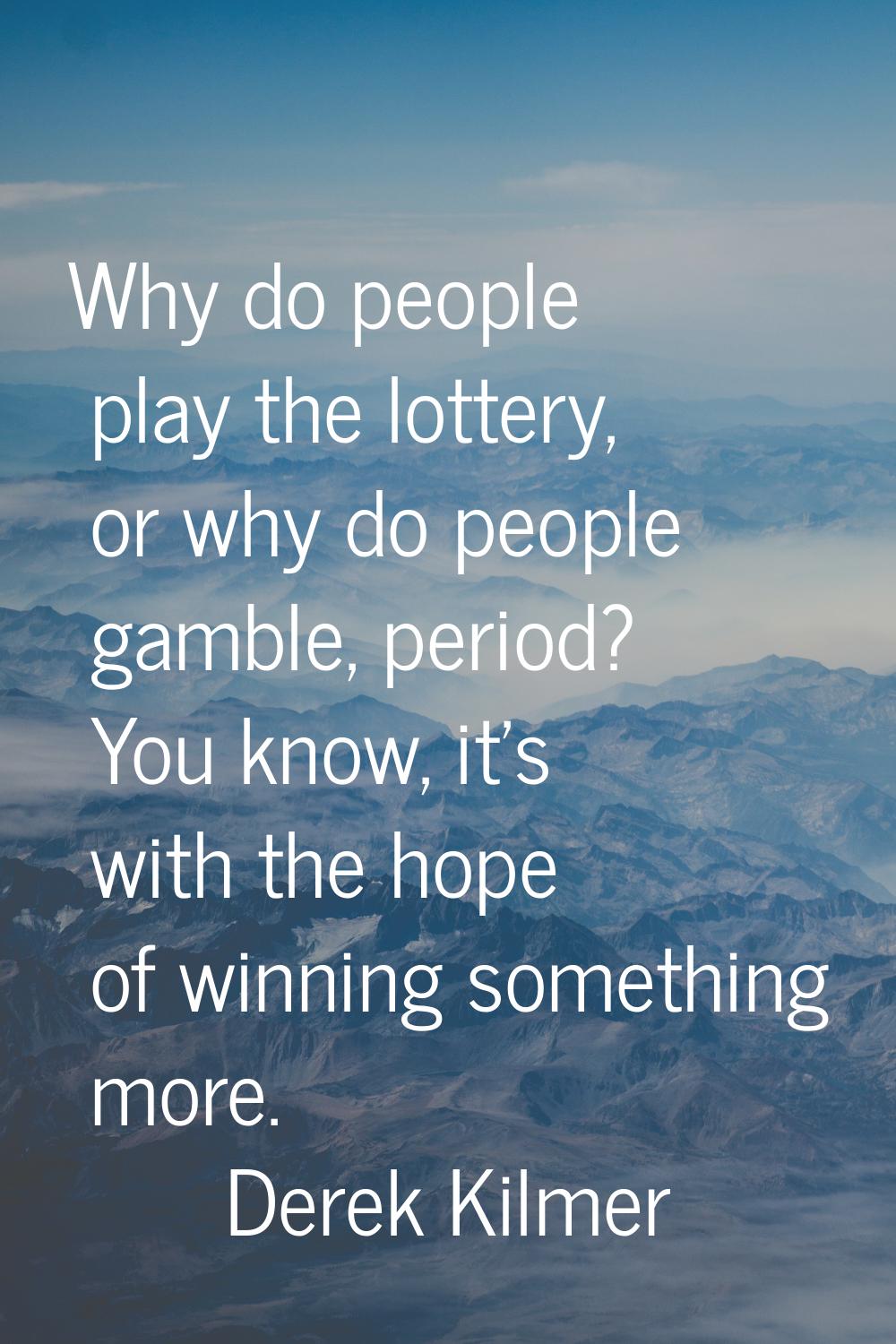 Why do people play the lottery, or why do people gamble, period? You know, it's with the hope of wi