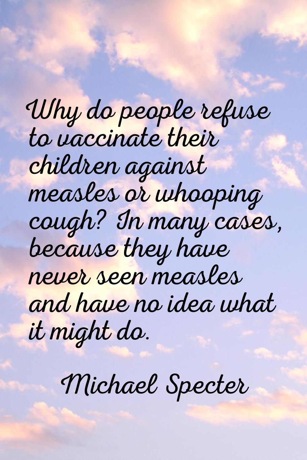 Why do people refuse to vaccinate their children against measles or whooping cough? In many cases, 