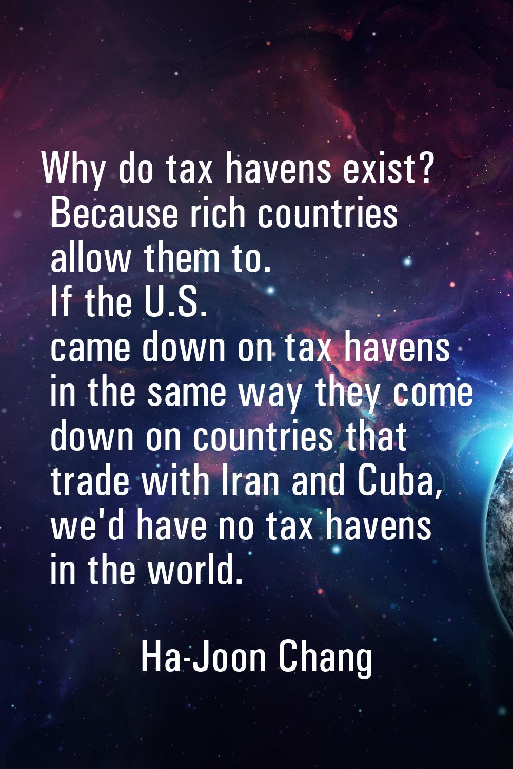 Why do tax havens exist? Because rich countries allow them to. If the U.S. came down on tax havens 