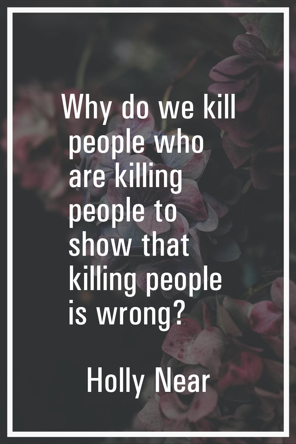 Why do we kill people who are killing people to show that killing people is wrong?