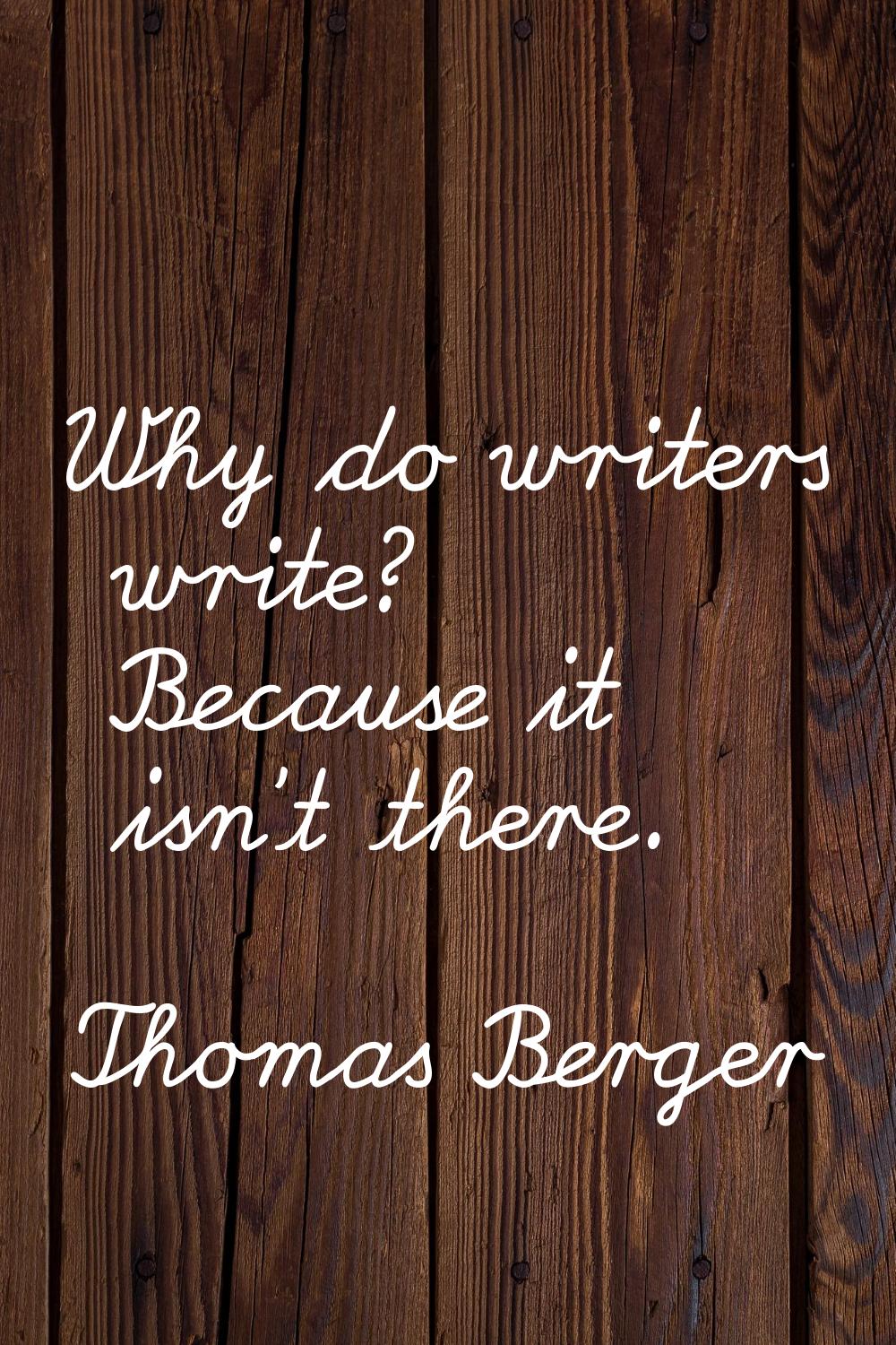 Why do writers write? Because it isn't there.