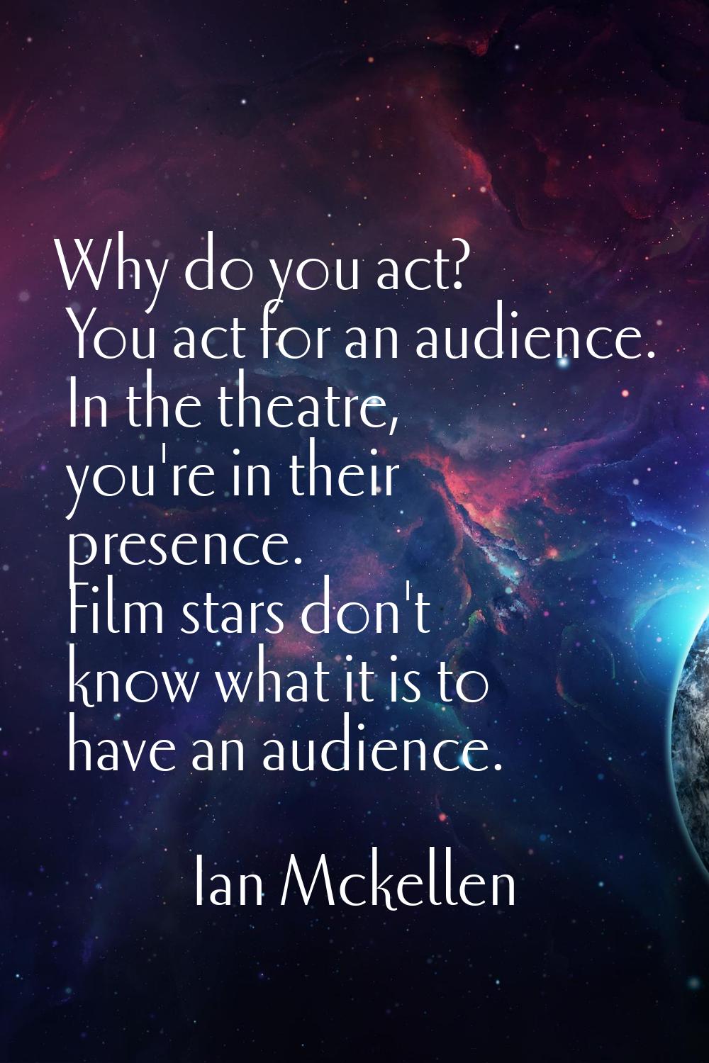 Why do you act? You act for an audience. In the theatre, you're in their presence. Film stars don't