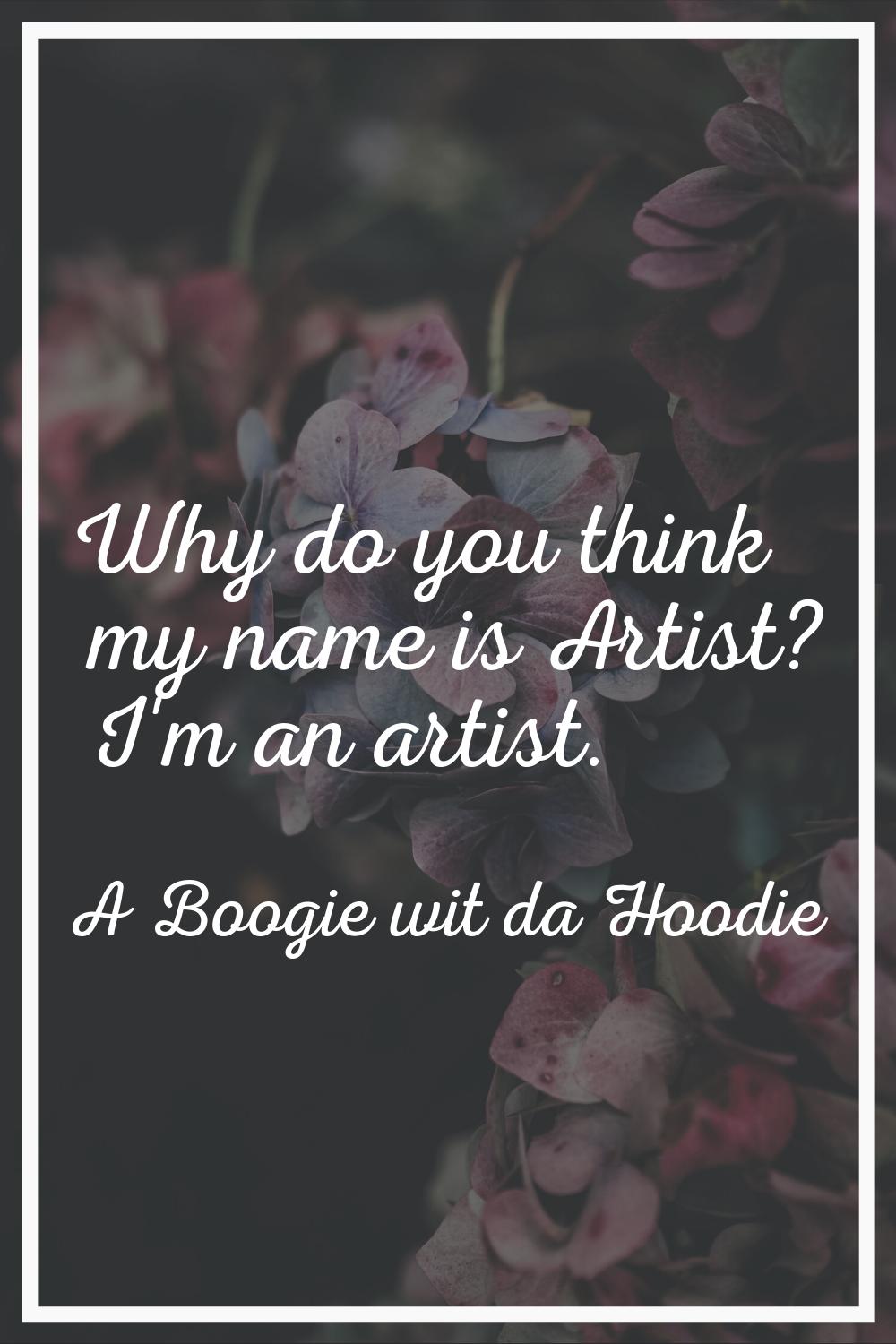 Why do you think my name is Artist? I'm an artist.