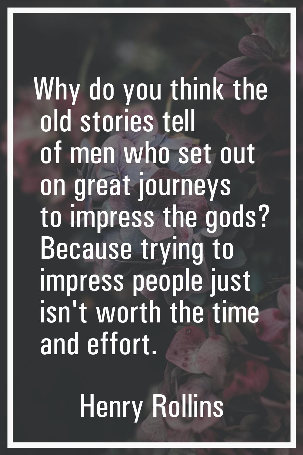 Why do you think the old stories tell of men who set out on great journeys to impress the gods? Bec