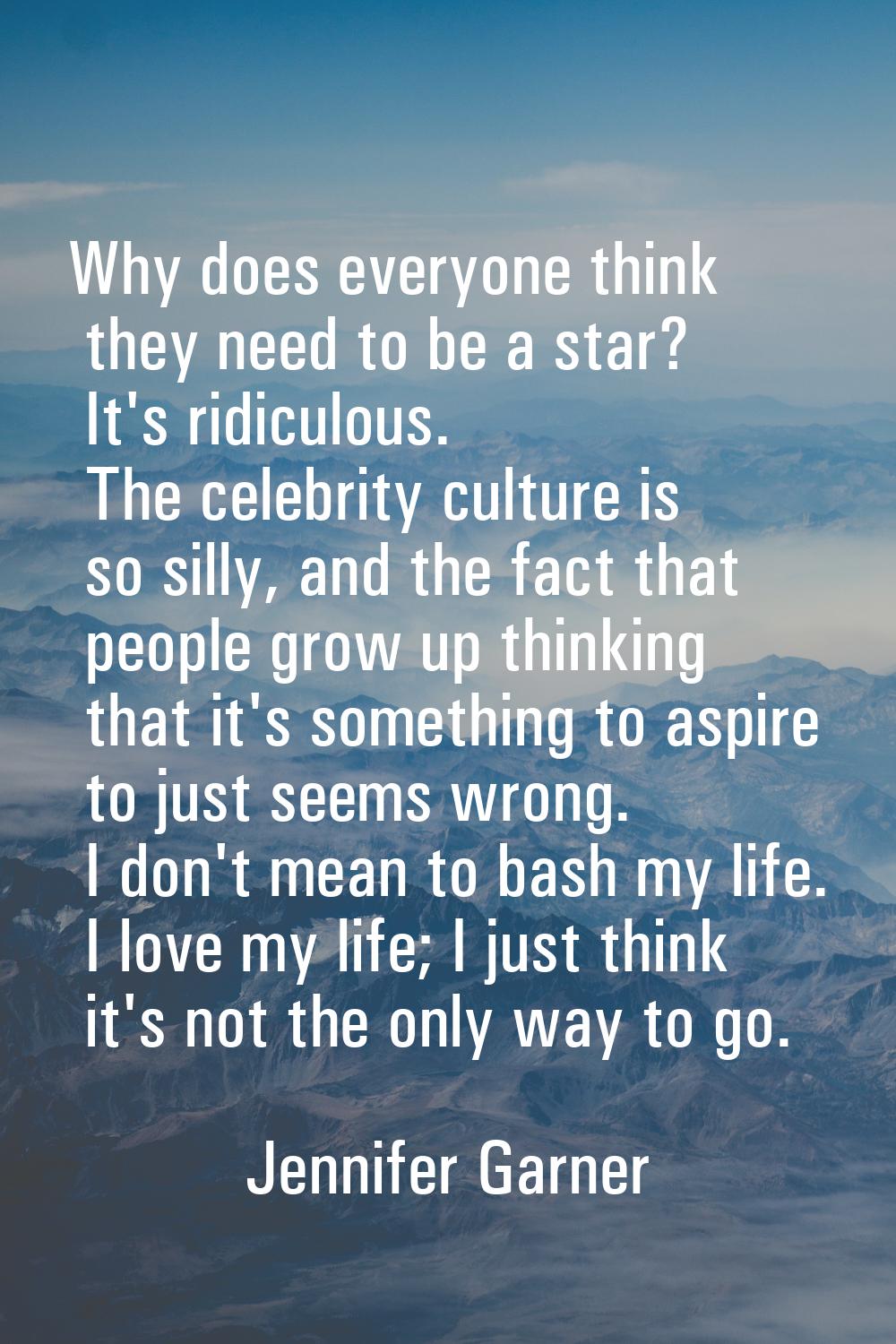 Why does everyone think they need to be a star? It's ridiculous. The celebrity culture is so silly,