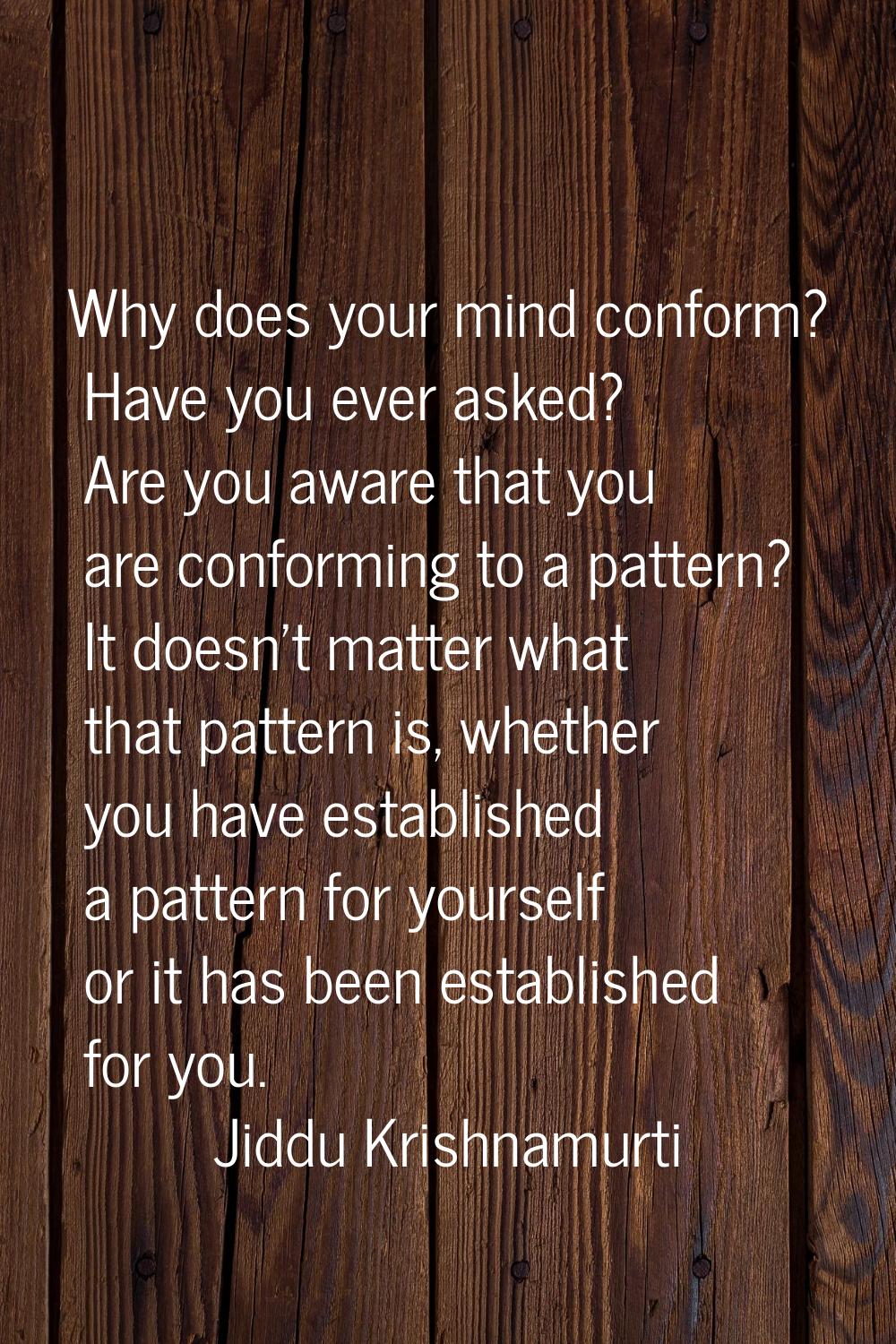 Why does your mind conform? Have you ever asked? Are you aware that you are conforming to a pattern