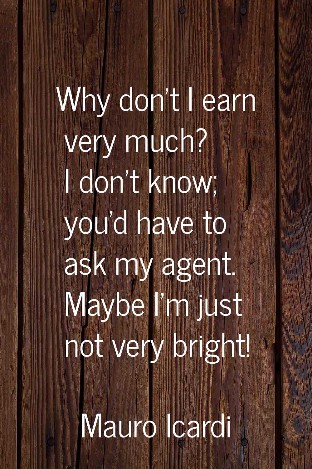 Why don't I earn very much? I don't know; you'd have to ask my agent. Maybe I'm just not very brigh