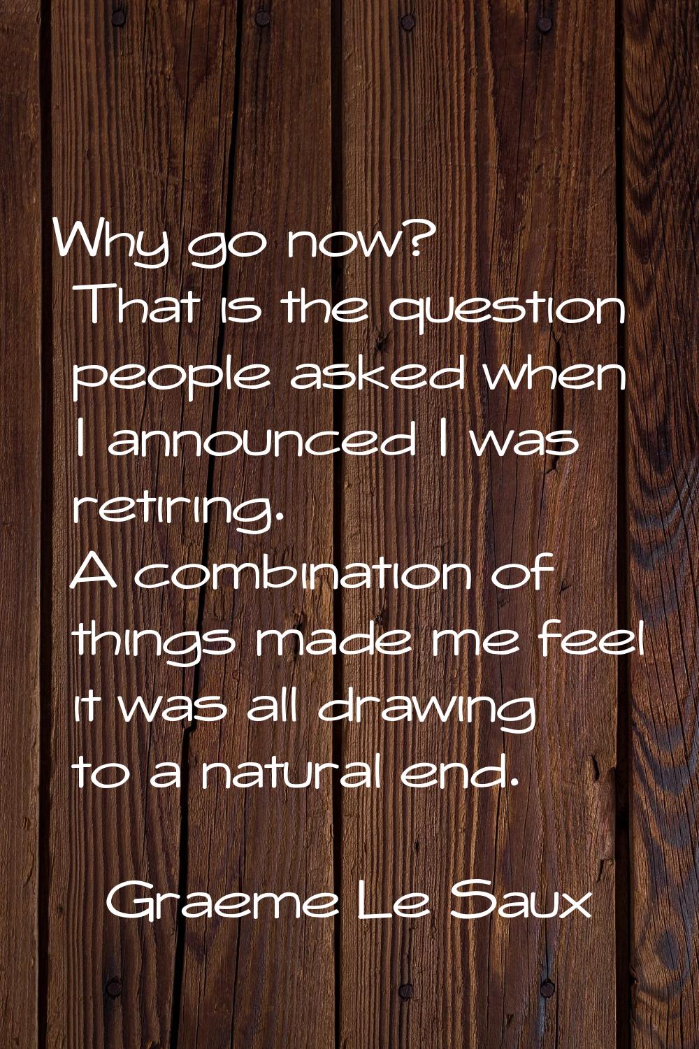 Why go now? That is the question people asked when I announced I was retiring. A combination of thi