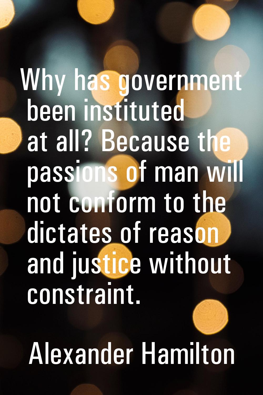 Why has government been instituted at all? Because the passions of man will not conform to the dict