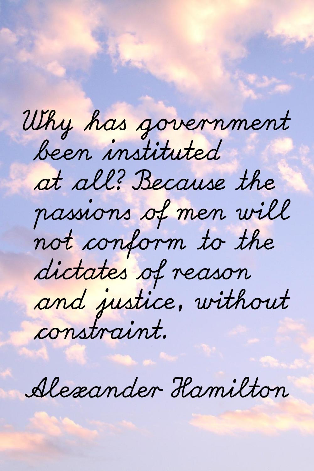 Why has government been instituted at all? Because the passions of men will not conform to the dict