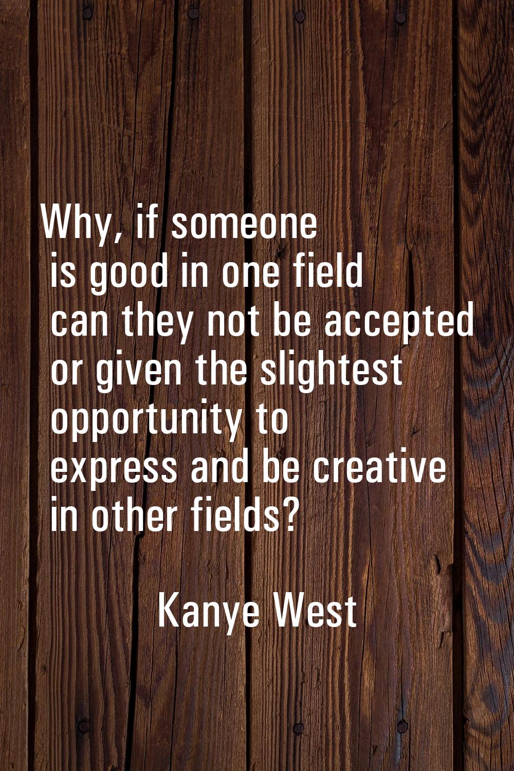Why, if someone is good in one field can they not be accepted or given the slightest opportunity to