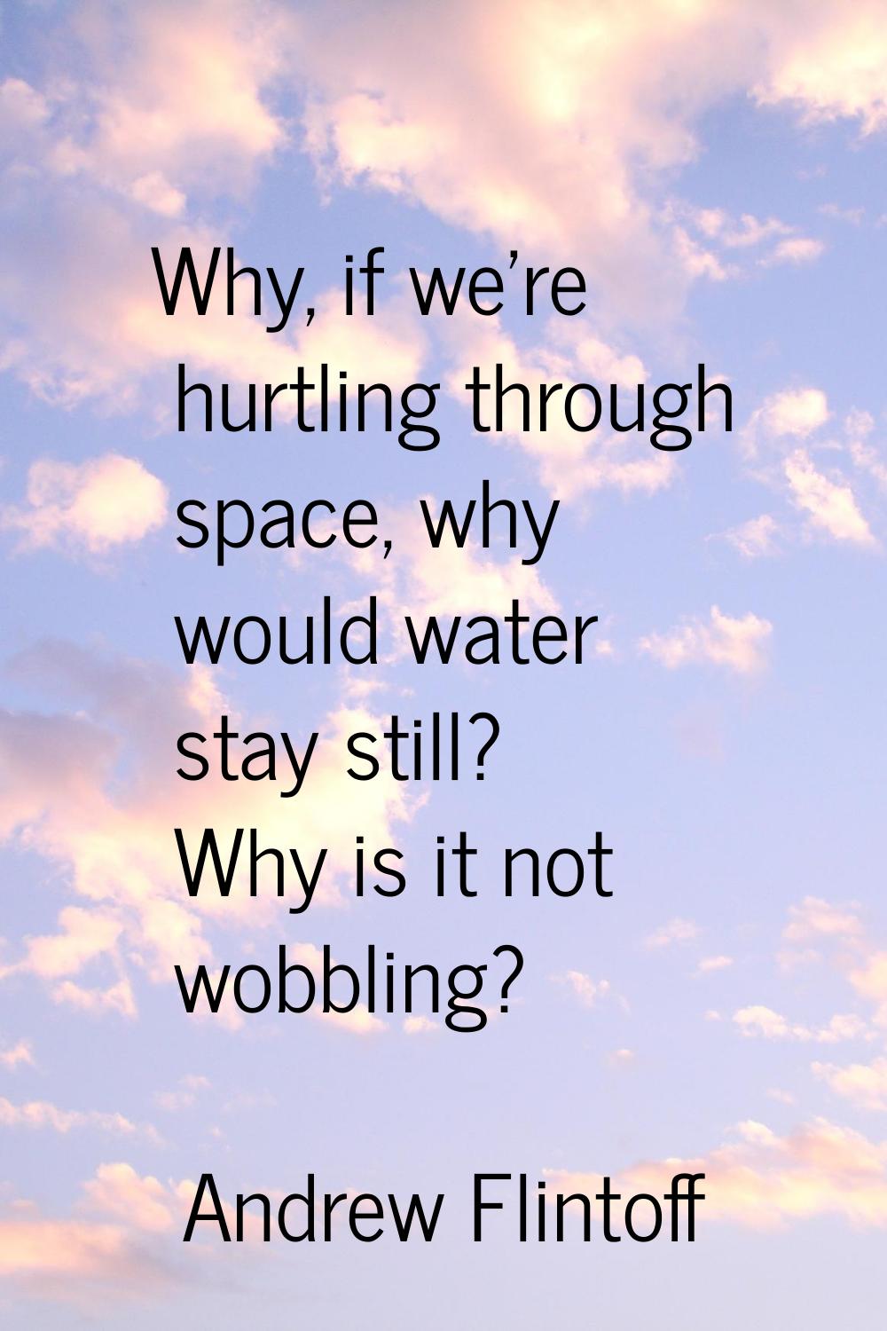 Why, if we're hurtling through space, why would water stay still? Why is it not wobbling?