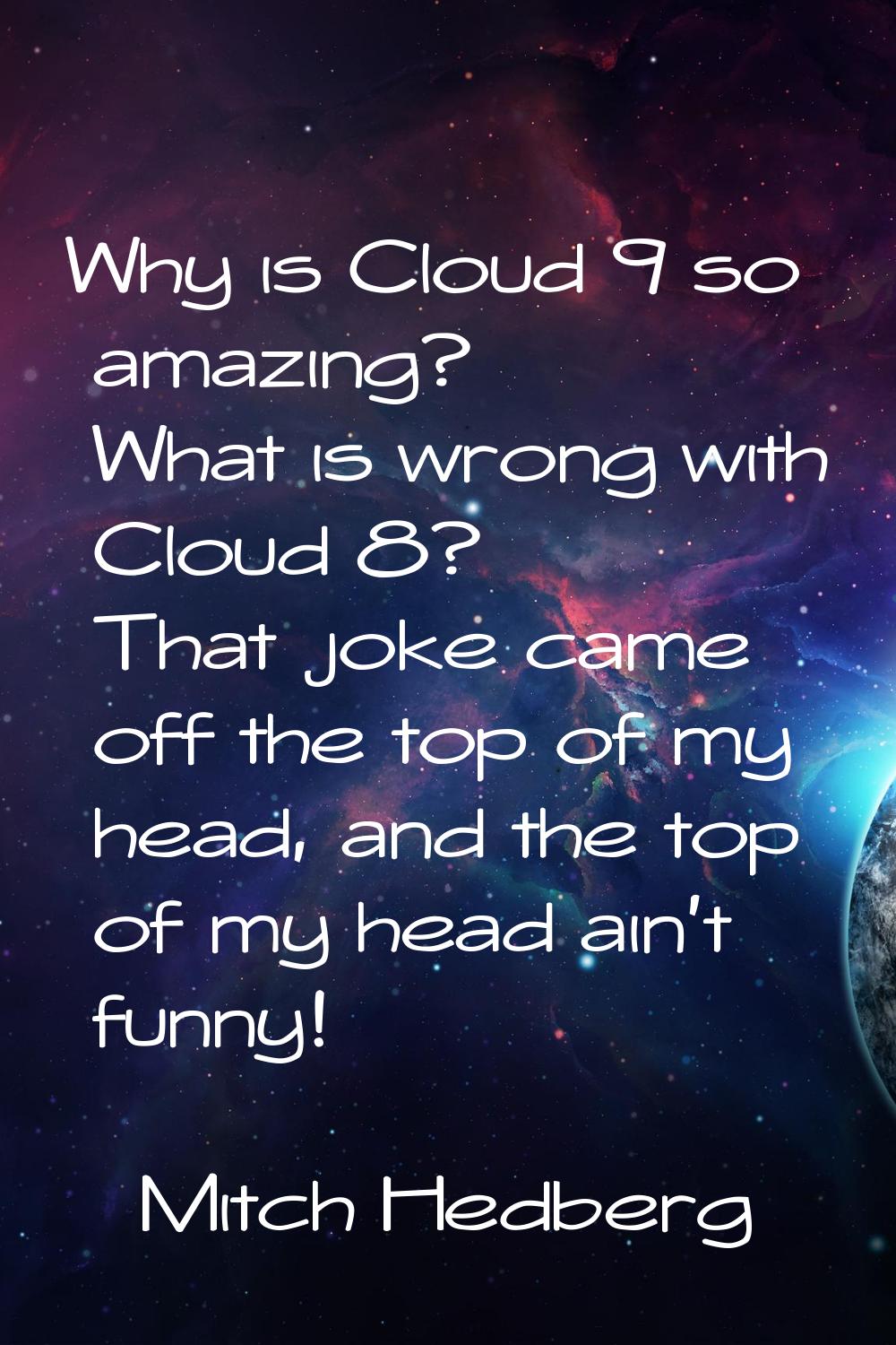 Why is Cloud 9 so amazing? What is wrong with Cloud 8? That joke came off the top of my head, and t